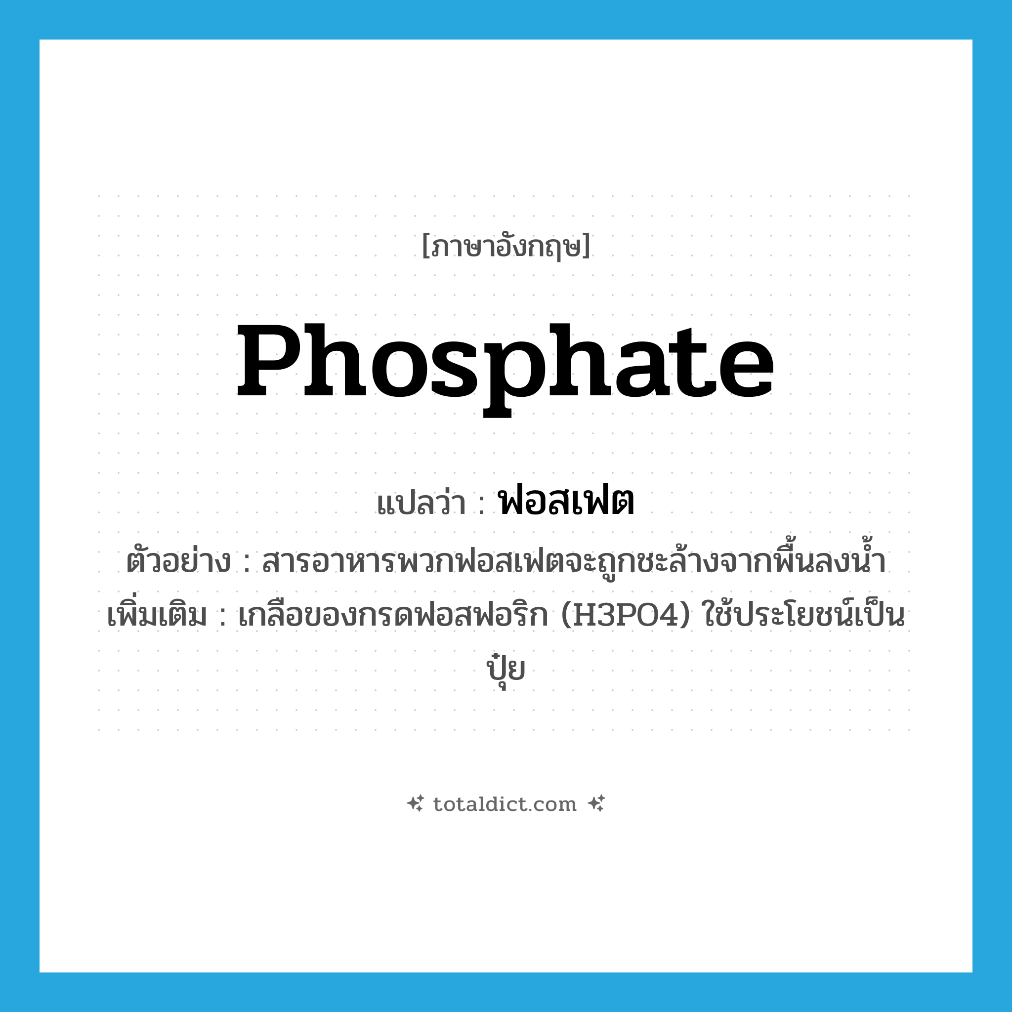 phosphate แปลว่า?, คำศัพท์ภาษาอังกฤษ phosphate แปลว่า ฟอสเฟต ประเภท N ตัวอย่าง สารอาหารพวกฟอสเฟตจะถูกชะล้างจากพื้นลงน้ำ เพิ่มเติม เกลือของกรดฟอสฟอริก (H3PO4) ใช้ประโยชน์เป็นปุ๋ย หมวด N