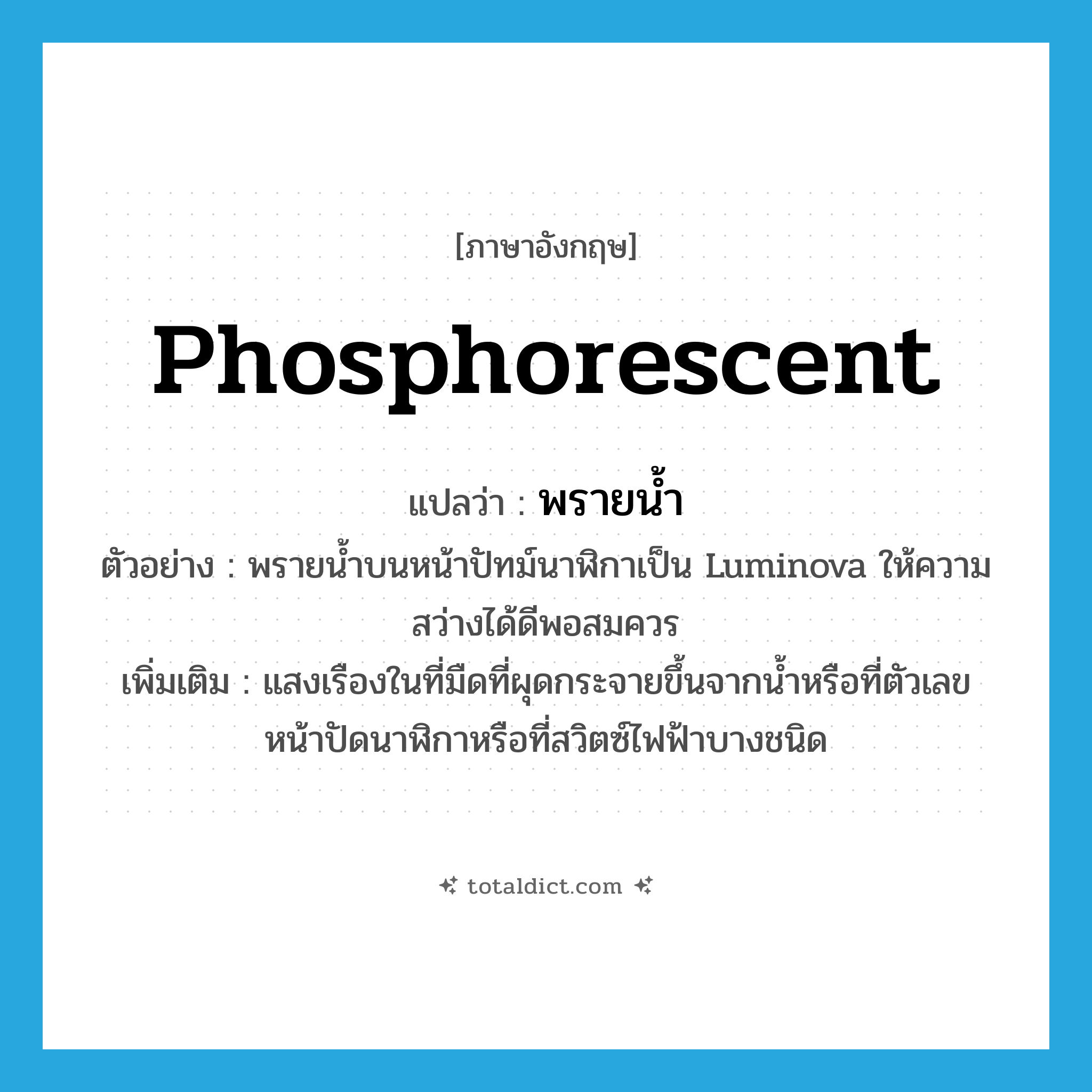 พรายน้ำ ภาษาอังกฤษ?, คำศัพท์ภาษาอังกฤษ พรายน้ำ แปลว่า phosphorescent ประเภท N ตัวอย่าง พรายน้ำบนหน้าปัทม์นาฬิกาเป็น Luminova ให้ความสว่างได้ดีพอสมควร เพิ่มเติม แสงเรืองในที่มืดที่ผุดกระจายขึ้นจากน้ำหรือที่ตัวเลขหน้าปัดนาฬิกาหรือที่สวิตซ์ไฟฟ้าบางชนิด หมวด N