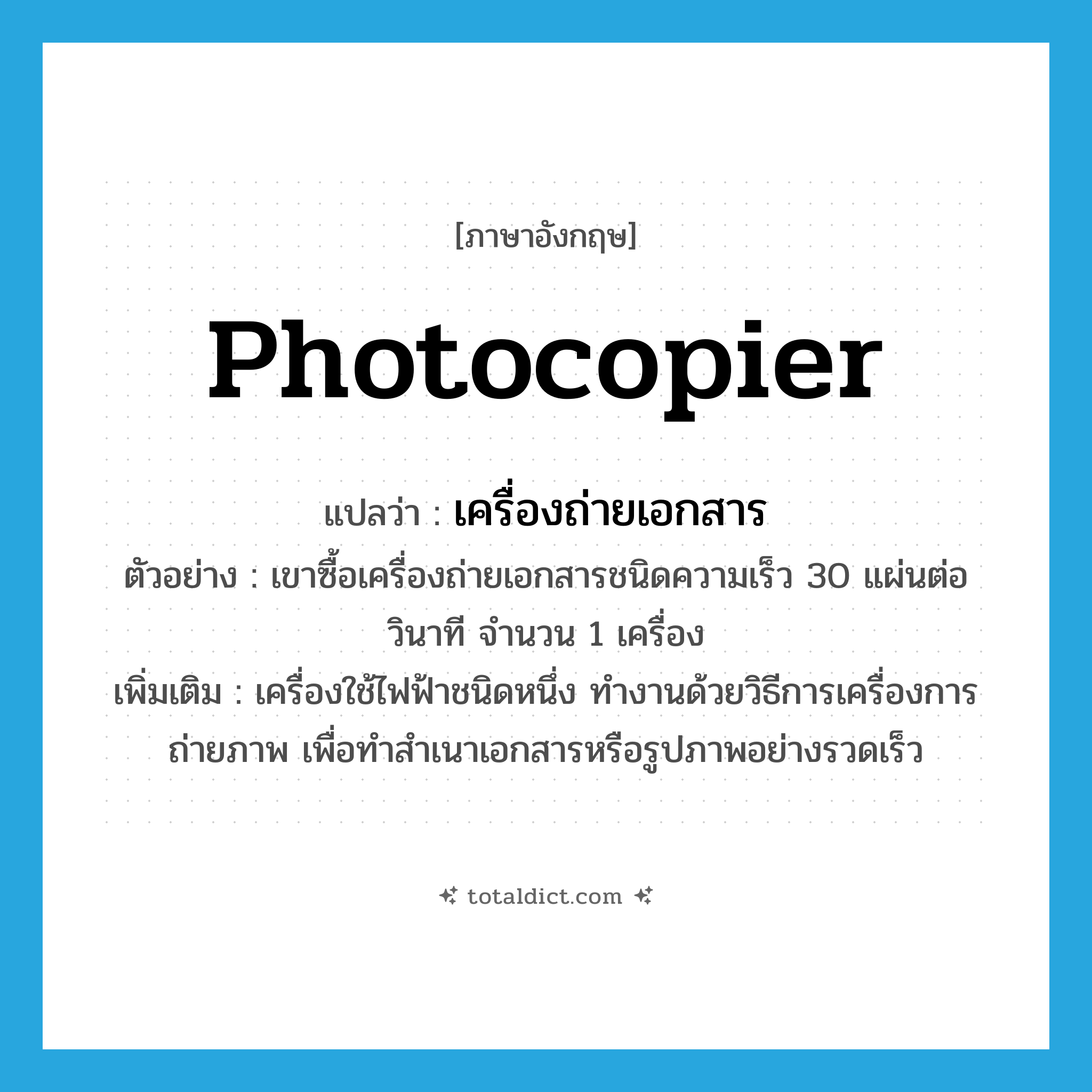 photocopier แปลว่า?, คำศัพท์ภาษาอังกฤษ photocopier แปลว่า เครื่องถ่ายเอกสาร ประเภท N ตัวอย่าง เขาซื้อเครื่องถ่ายเอกสารชนิดความเร็ว 30 แผ่นต่อวินาที จำนวน 1 เครื่อง เพิ่มเติม เครื่องใช้ไฟฟ้าชนิดหนึ่ง ทำงานด้วยวิธีการเครื่องการถ่ายภาพ เพื่อทำสำเนาเอกสารหรือรูปภาพอย่างรวดเร็ว หมวด N
