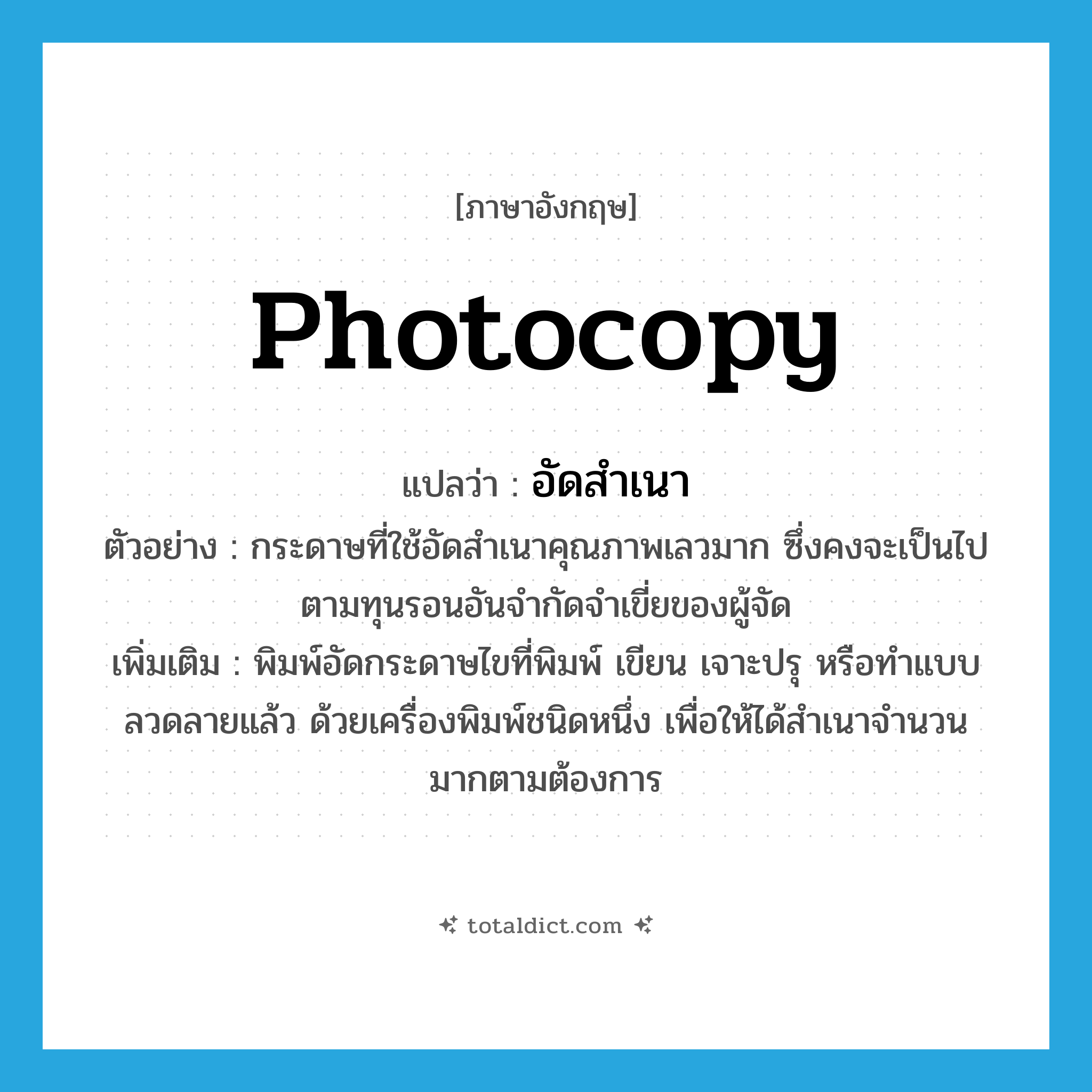 photocopy แปลว่า?, คำศัพท์ภาษาอังกฤษ photocopy แปลว่า อัดสำเนา ประเภท V ตัวอย่าง กระดาษที่ใช้อัดสำเนาคุณภาพเลวมาก ซึ่งคงจะเป็นไปตามทุนรอนอันจำกัดจำเขี่ยของผู้จัด เพิ่มเติม พิมพ์อัดกระดาษไขที่พิมพ์ เขียน เจาะปรุ หรือทำแบบลวดลายแล้ว ด้วยเครื่องพิมพ์ชนิดหนึ่ง เพื่อให้ได้สำเนาจำนวนมากตามต้องการ หมวด V