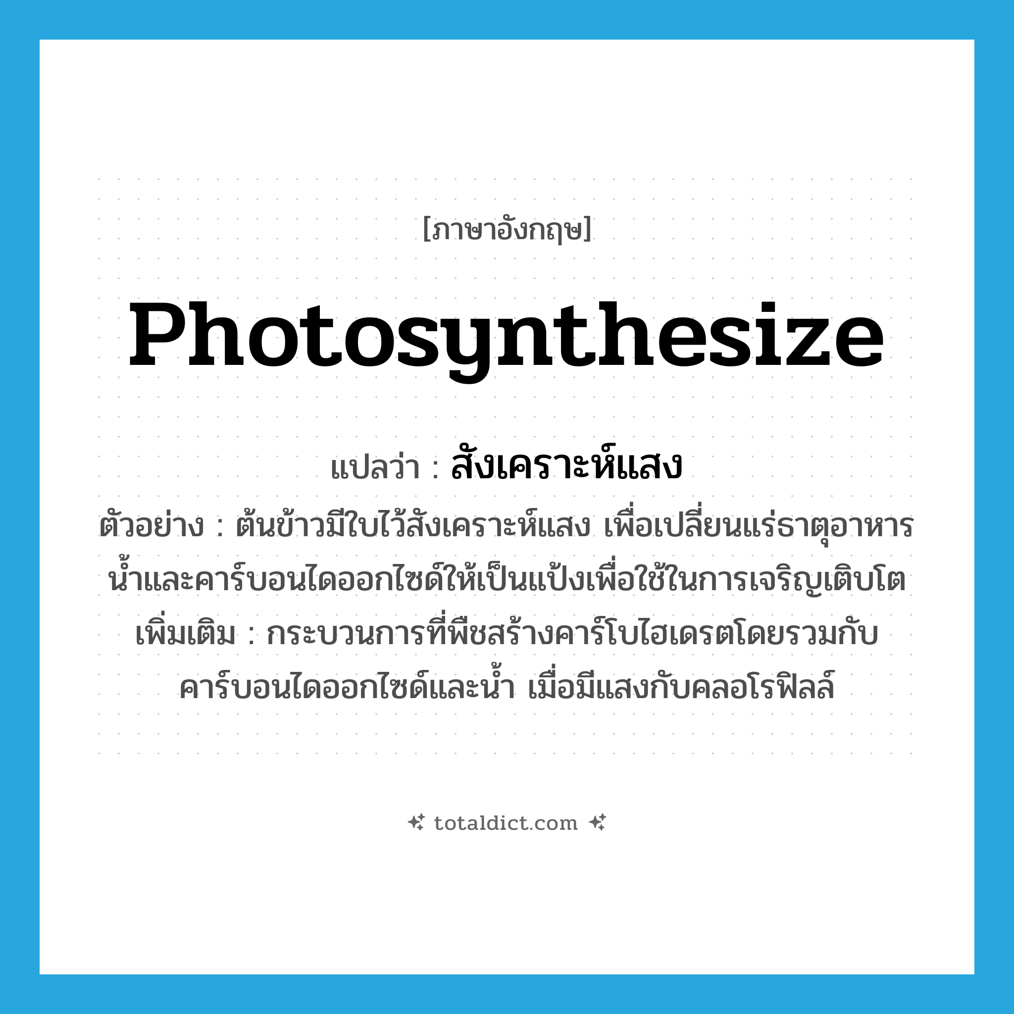 photosynthesize แปลว่า?, คำศัพท์ภาษาอังกฤษ photosynthesize แปลว่า สังเคราะห์แสง ประเภท V ตัวอย่าง ต้นข้าวมีใบไว้สังเคราะห์แสง เพื่อเปลี่ยนแร่ธาตุอาหารน้ำและคาร์บอนไดออกไซด์ให้เป็นแป้งเพื่อใช้ในการเจริญเติบโต เพิ่มเติม กระบวนการที่พืชสร้างคาร์โบไฮเดรตโดยรวมกับคาร์บอนไดออกไซด์และน้ำ เมื่อมีแสงกับคลอโรฟิลล์ หมวด V