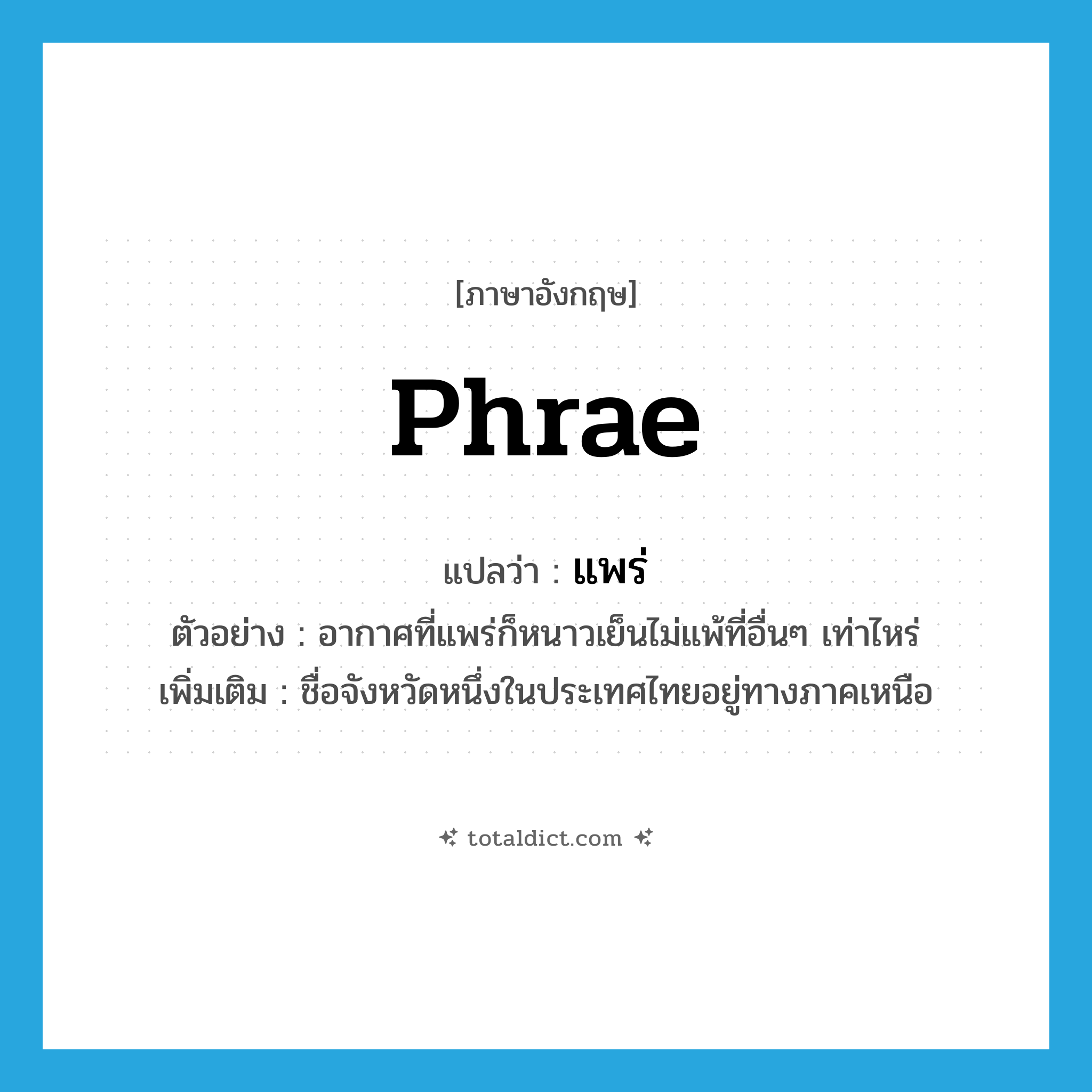 Phrae แปลว่า?, คำศัพท์ภาษาอังกฤษ Phrae แปลว่า แพร่ ประเภท N ตัวอย่าง อากาศที่แพร่ก็หนาวเย็นไม่แพ้ที่อื่นๆ เท่าไหร่ เพิ่มเติม ชื่อจังหวัดหนึ่งในประเทศไทยอยู่ทางภาคเหนือ หมวด N