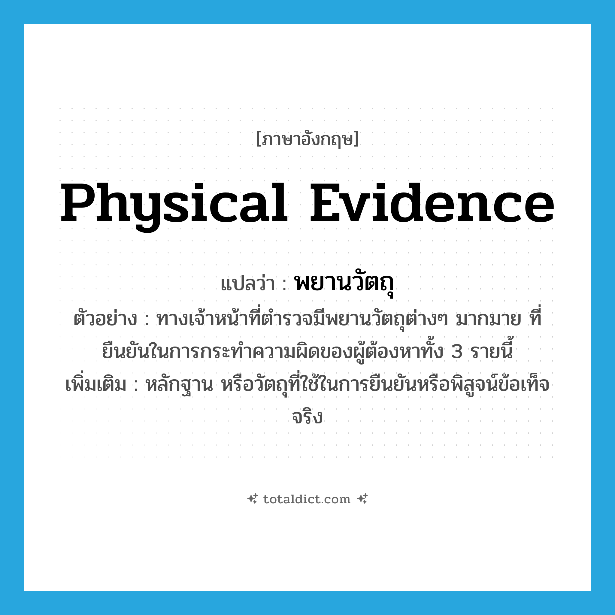 physical evidence แปลว่า?, คำศัพท์ภาษาอังกฤษ physical evidence แปลว่า พยานวัตถุ ประเภท N ตัวอย่าง ทางเจ้าหน้าที่ตำรวจมีพยานวัตถุต่างๆ มากมาย ที่ยืนยันในการกระทำความผิดของผู้ต้องหาทั้ง 3 รายนี้ เพิ่มเติม หลักฐาน หรือวัตถุที่ใช้ในการยืนยันหรือพิสูจน์ข้อเท็จจริง หมวด N