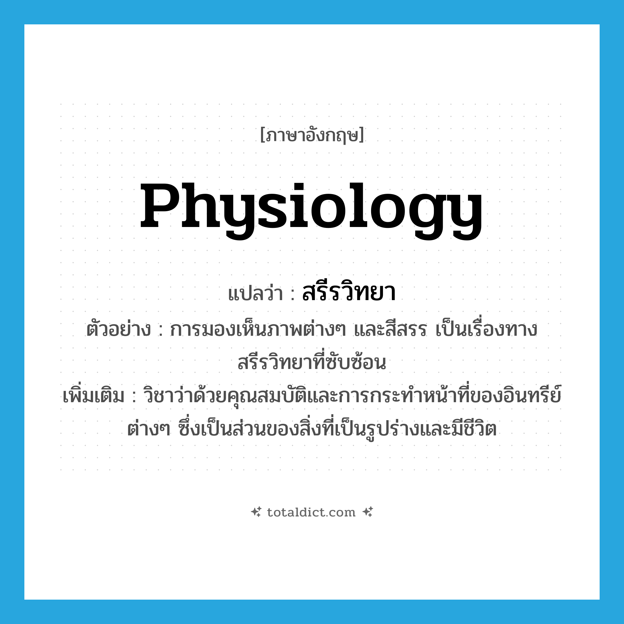 physiology แปลว่า?, คำศัพท์ภาษาอังกฤษ physiology แปลว่า สรีรวิทยา ประเภท N ตัวอย่าง การมองเห็นภาพต่างๆ และสีสรร เป็นเรื่องทางสรีรวิทยาที่ซับซ้อน เพิ่มเติม วิชาว่าด้วยคุณสมบัติและการกระทำหน้าที่ของอินทรีย์ต่างๆ ซึ่งเป็นส่วนของสิ่งที่เป็นรูปร่างและมีชีวิต หมวด N