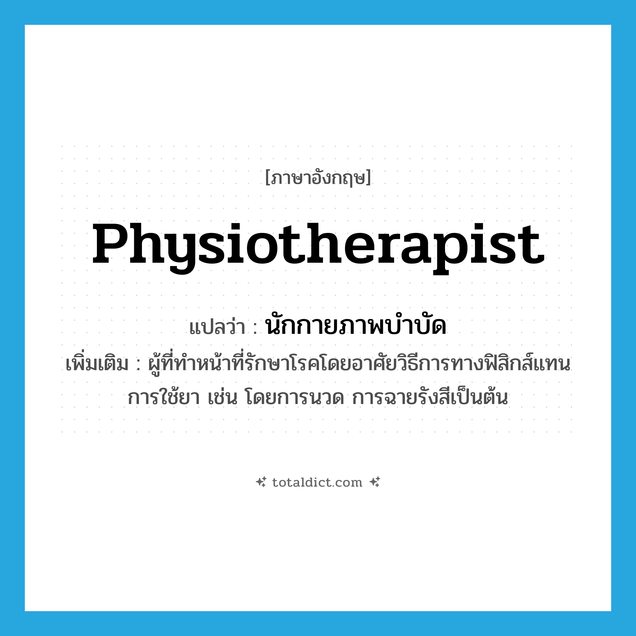 physiotherapist แปลว่า?, คำศัพท์ภาษาอังกฤษ physiotherapist แปลว่า นักกายภาพบำบัด ประเภท N เพิ่มเติม ผู้ที่ทำหน้าที่รักษาโรคโดยอาศัยวิธีการทางฟิสิกส์แทนการใช้ยา เช่น โดยการนวด การฉายรังสีเป็นต้น หมวด N