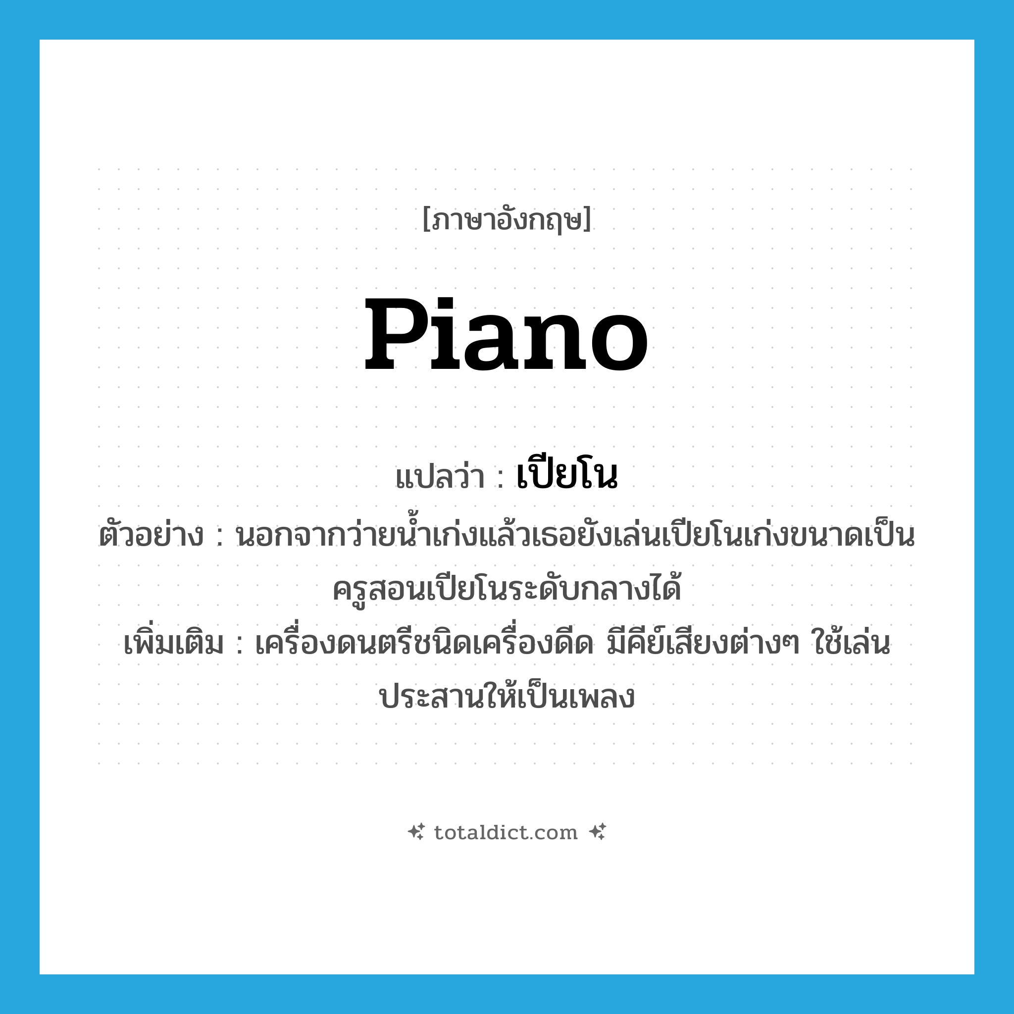 piano แปลว่า?, คำศัพท์ภาษาอังกฤษ piano แปลว่า เปียโน ประเภท N ตัวอย่าง นอกจากว่ายน้ำเก่งแล้วเธอยังเล่นเปียโนเก่งขนาดเป็นครูสอนเปียโนระดับกลางได้ เพิ่มเติม เครื่องดนตรีชนิดเครื่องดีด มีคีย์เสียงต่างๆ ใช้เล่นประสานให้เป็นเพลง หมวด N