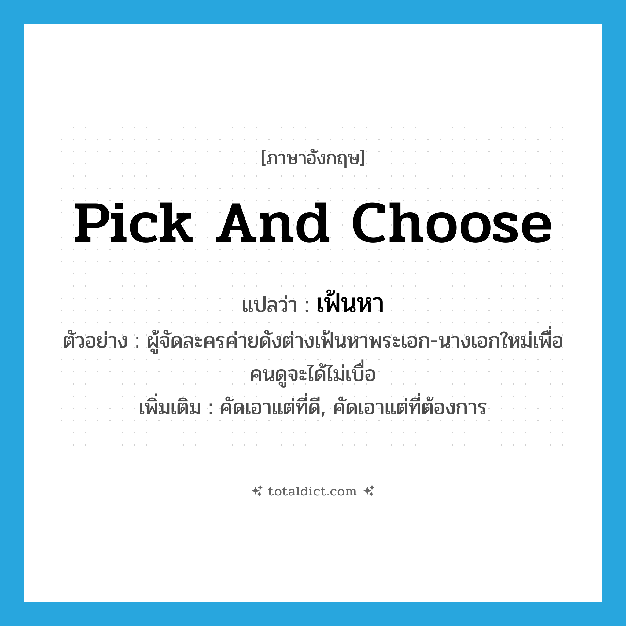 pick and choose แปลว่า?, คำศัพท์ภาษาอังกฤษ pick and choose แปลว่า เฟ้นหา ประเภท V ตัวอย่าง ผู้จัดละครค่ายดังต่างเฟ้นหาพระเอก-นางเอกใหม่เพื่อคนดูจะได้ไม่เบื่อ เพิ่มเติม คัดเอาแต่ที่ดี, คัดเอาแต่ที่ต้องการ หมวด V