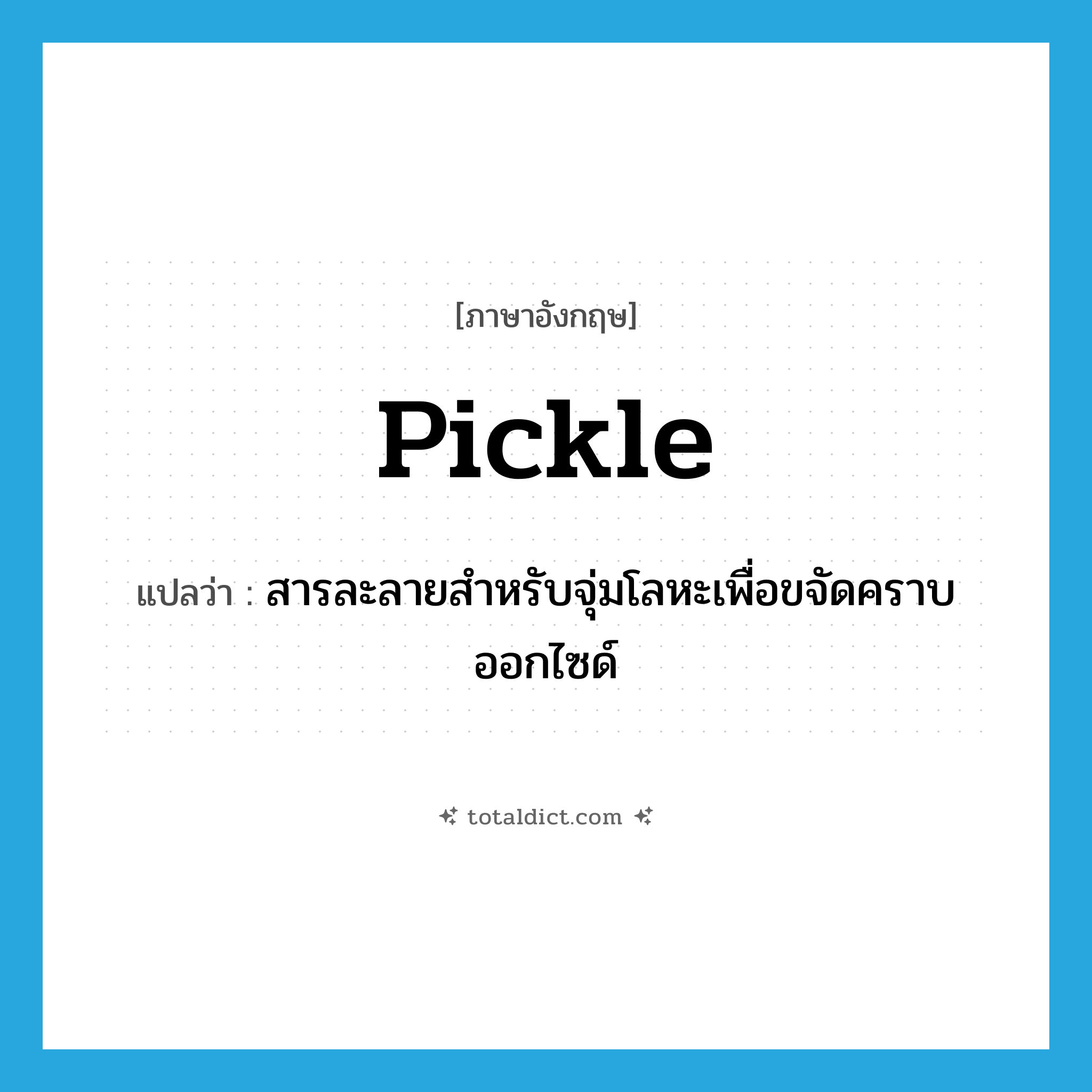 pickle แปลว่า?, คำศัพท์ภาษาอังกฤษ pickle แปลว่า สารละลายสำหรับจุ่มโลหะเพื่อขจัดคราบออกไซด์ ประเภท N หมวด N