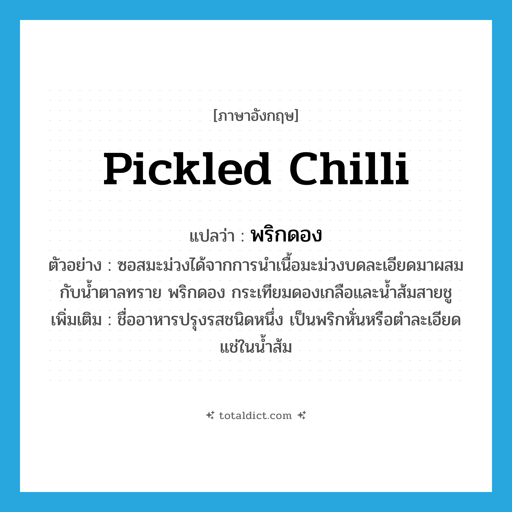 pickled chilli แปลว่า?, คำศัพท์ภาษาอังกฤษ pickled chilli แปลว่า พริกดอง ประเภท N ตัวอย่าง ซอสมะม่วงได้จากการนำเนื้อมะม่วงบดละเอียดมาผสมกับน้ำตาลทราย พริกดอง กระเทียมดองเกลือและน้ำส้มสายชู เพิ่มเติม ชื่ออาหารปรุงรสชนิดหนึ่ง เป็นพริกหั่นหรือตำละเอียดแช่ในน้ำส้ม หมวด N