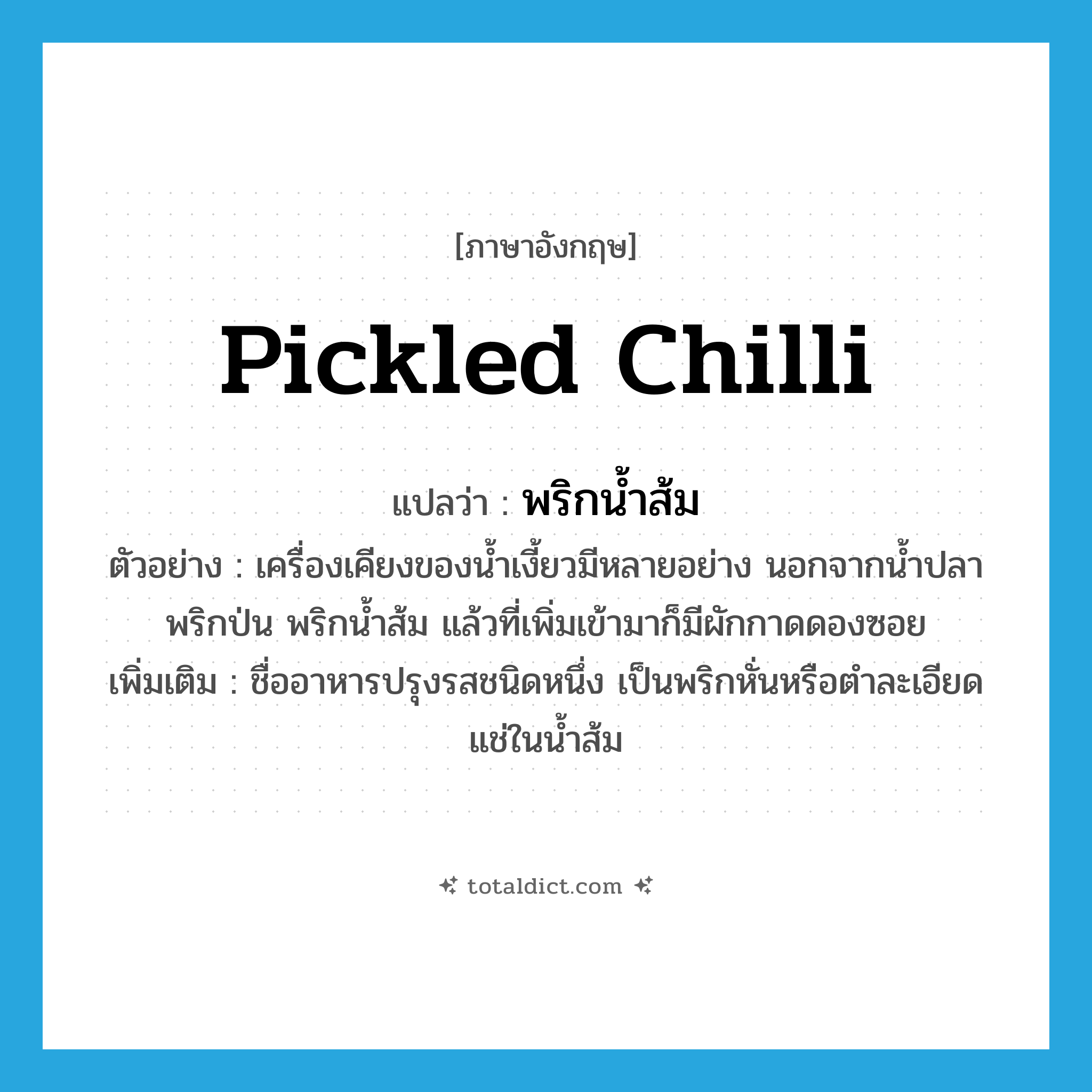 pickled chilli แปลว่า?, คำศัพท์ภาษาอังกฤษ pickled chilli แปลว่า พริกน้ำส้ม ประเภท N ตัวอย่าง เครื่องเคียงของน้ำเงี้ยวมีหลายอย่าง นอกจากน้ำปลา พริกป่น พริกน้ำส้ม แล้วที่เพิ่มเข้ามาก็มีผักกาดดองซอย เพิ่มเติม ชื่ออาหารปรุงรสชนิดหนึ่ง เป็นพริกหั่นหรือตำละเอียดแช่ในน้ำส้ม หมวด N