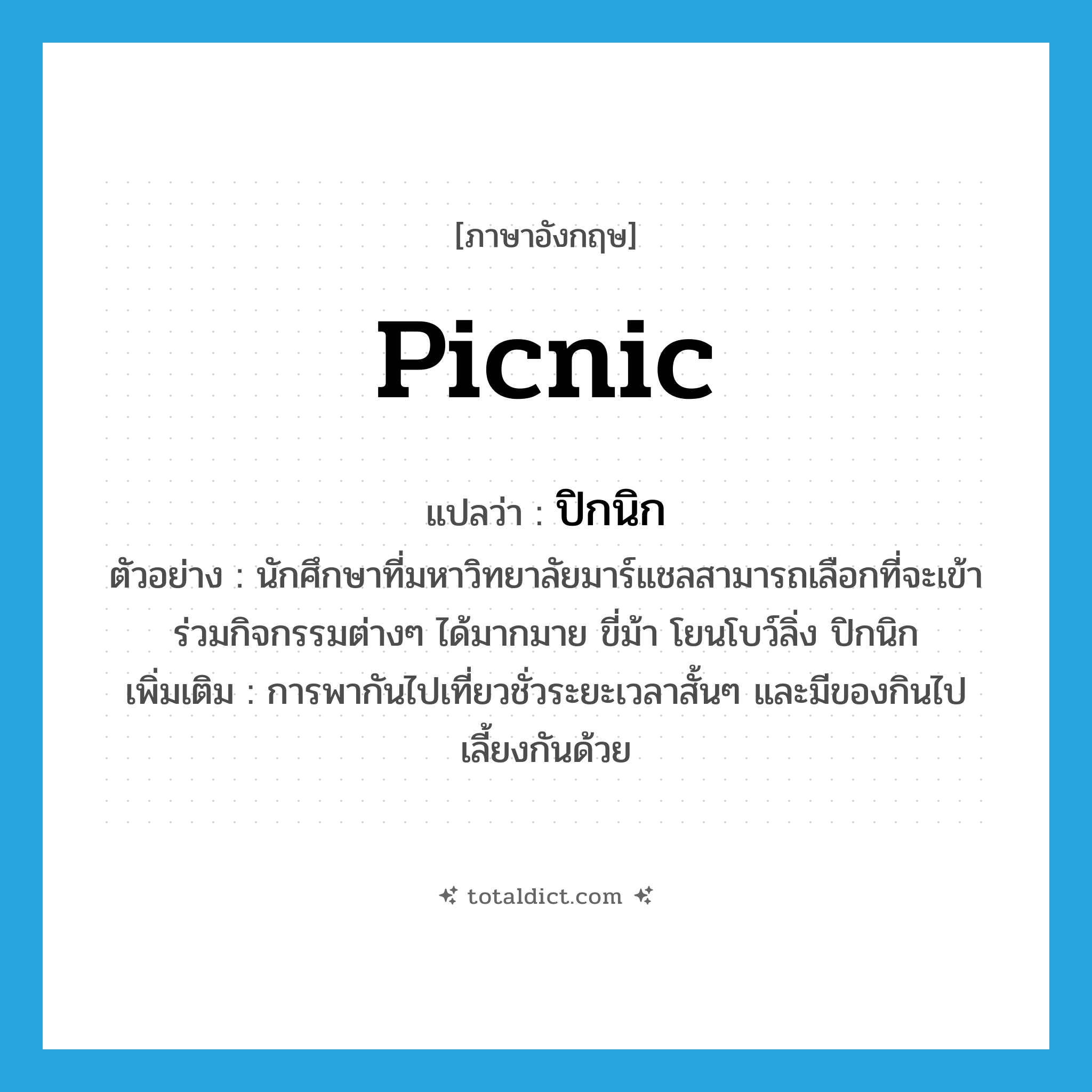 picnic แปลว่า?, คำศัพท์ภาษาอังกฤษ picnic แปลว่า ปิกนิก ประเภท N ตัวอย่าง นักศึกษาที่มหาวิทยาลัยมาร์แชลสามารถเลือกที่จะเข้าร่วมกิจกรรมต่างๆ ได้มากมาย ขี่ม้า โยนโบว์ลิ่ง ปิกนิก เพิ่มเติม การพากันไปเที่ยวชั่วระยะเวลาสั้นๆ และมีของกินไปเลี้ยงกันด้วย หมวด N