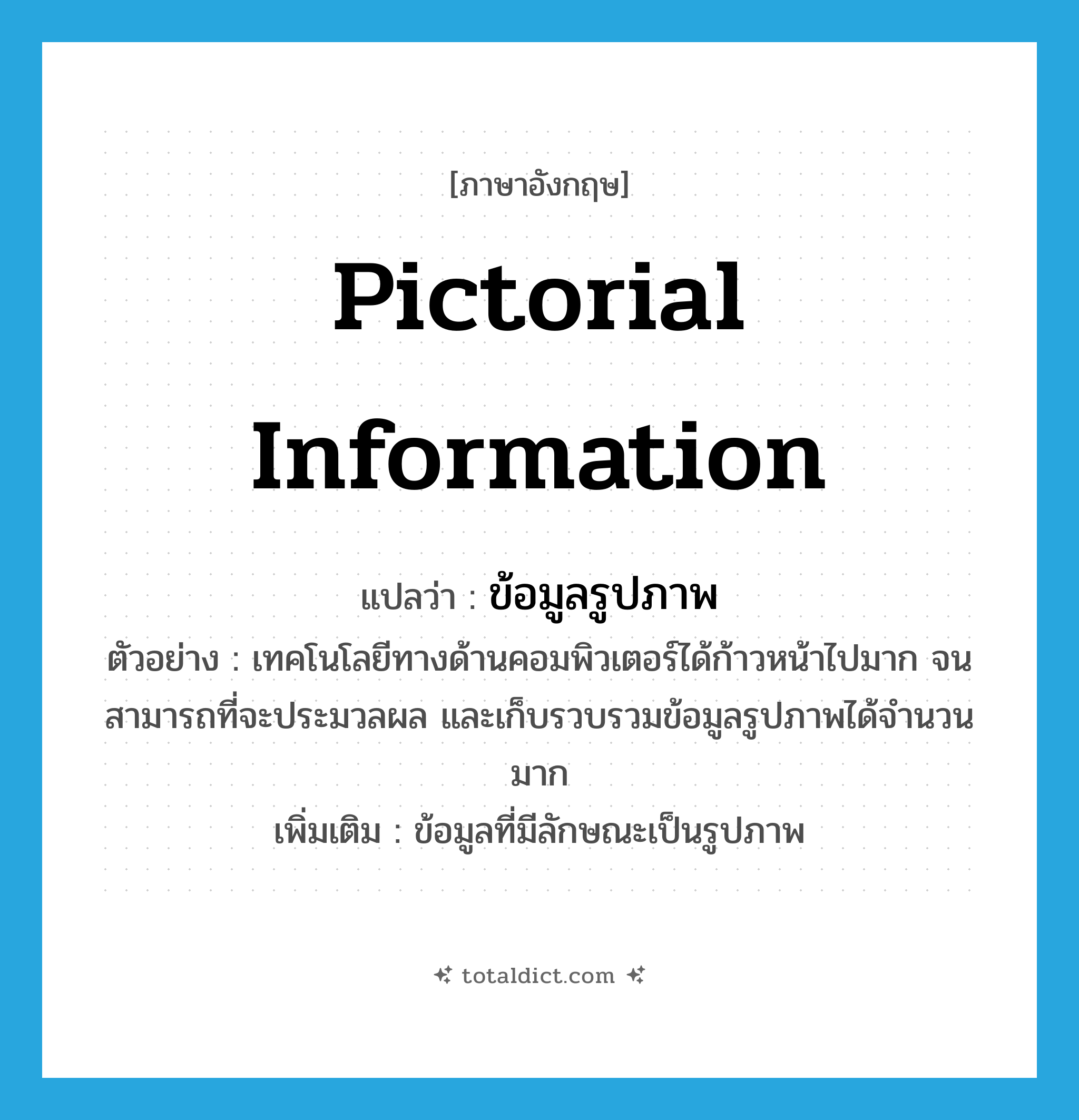 pictorial information แปลว่า?, คำศัพท์ภาษาอังกฤษ pictorial information แปลว่า ข้อมูลรูปภาพ ประเภท N ตัวอย่าง เทคโนโลยีทางด้านคอมพิวเตอร์ได้ก้าวหน้าไปมาก จนสามารถที่จะประมวลผล และเก็บรวบรวมข้อมูลรูปภาพได้จำนวนมาก เพิ่มเติม ข้อมูลที่มีลักษณะเป็นรูปภาพ หมวด N