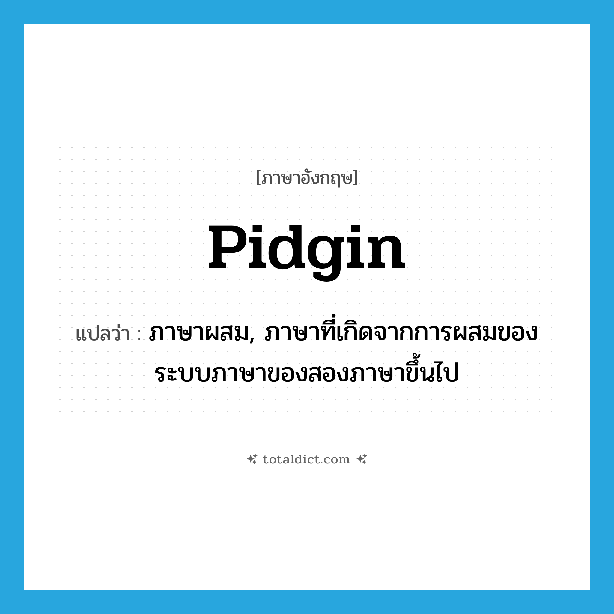 pidgin แปลว่า?, คำศัพท์ภาษาอังกฤษ pidgin แปลว่า ภาษาผสม, ภาษาที่เกิดจากการผสมของระบบภาษาของสองภาษาขึ้นไป ประเภท N หมวด N