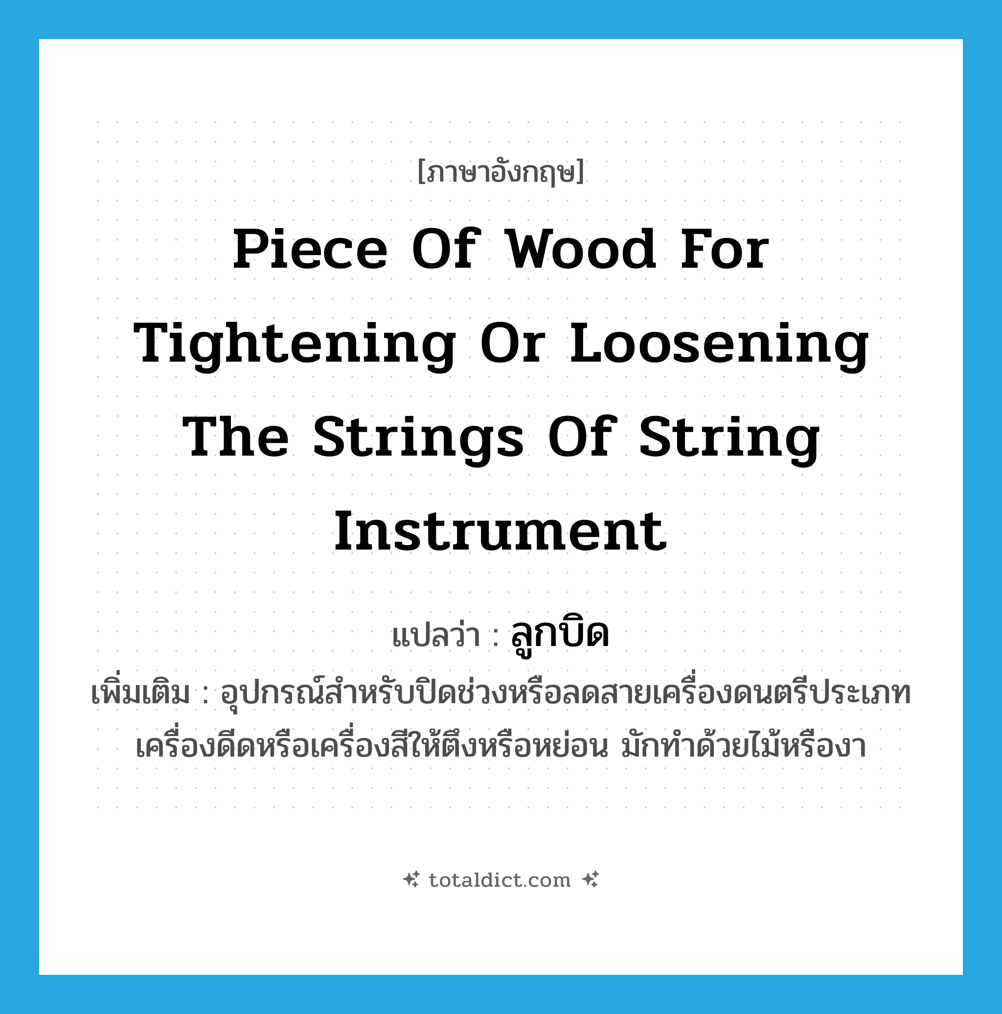 piece of wood for tightening or loosening the strings of string instrument แปลว่า?, คำศัพท์ภาษาอังกฤษ piece of wood for tightening or loosening the strings of string instrument แปลว่า ลูกบิด ประเภท N เพิ่มเติม อุปกรณ์สำหรับปิดช่วงหรือลดสายเครื่องดนตรีประเภทเครื่องดีดหรือเครื่องสีให้ตึงหรือหย่อน มักทำด้วยไม้หรืองา หมวด N
