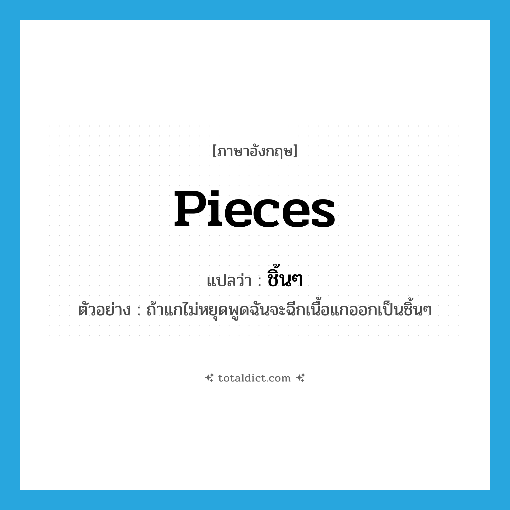 pieces แปลว่า?, คำศัพท์ภาษาอังกฤษ pieces แปลว่า ชิ้นๆ ประเภท N ตัวอย่าง ถ้าแกไม่หยุดพูดฉันจะฉีกเนื้อแกออกเป็นชิ้นๆ หมวด N