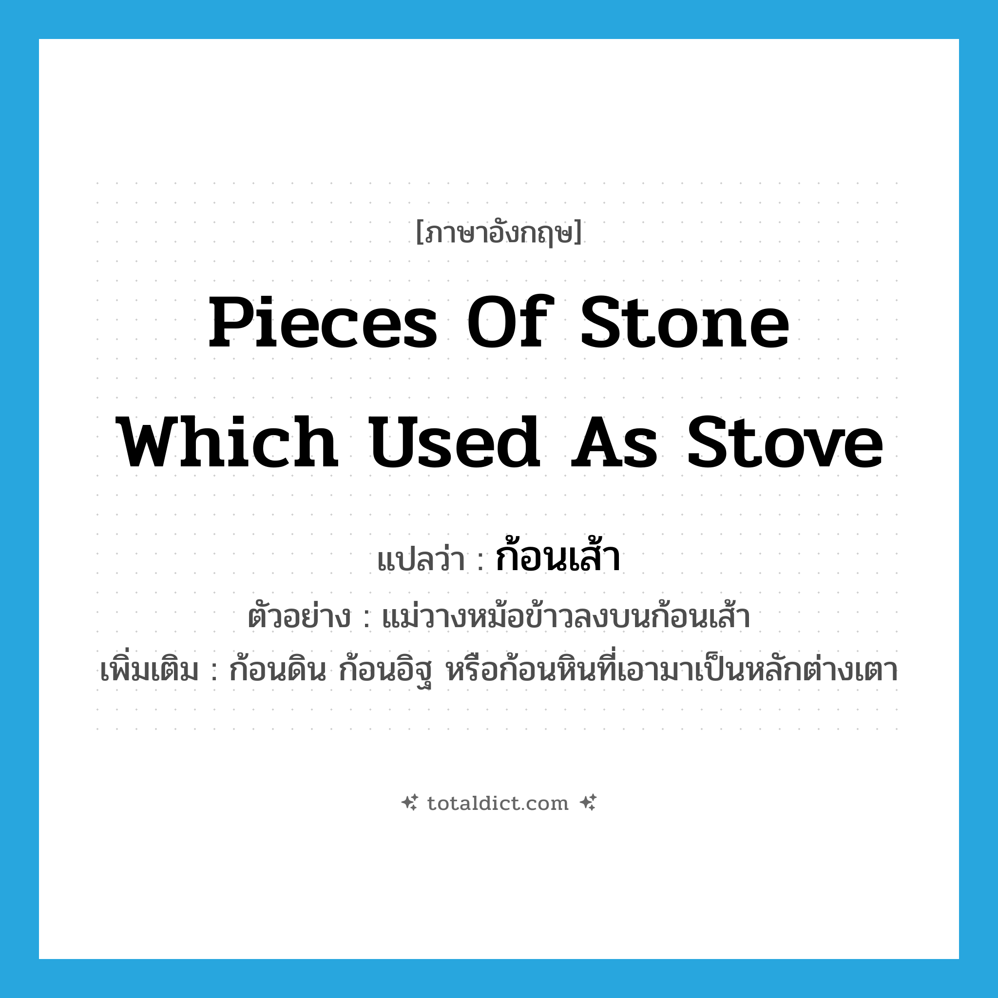 pieces of stone which used as stove แปลว่า?, คำศัพท์ภาษาอังกฤษ pieces of stone which used as stove แปลว่า ก้อนเส้า ประเภท N ตัวอย่าง แม่วางหม้อข้าวลงบนก้อนเส้า เพิ่มเติม ก้อนดิน ก้อนอิฐ หรือก้อนหินที่เอามาเป็นหลักต่างเตา หมวด N