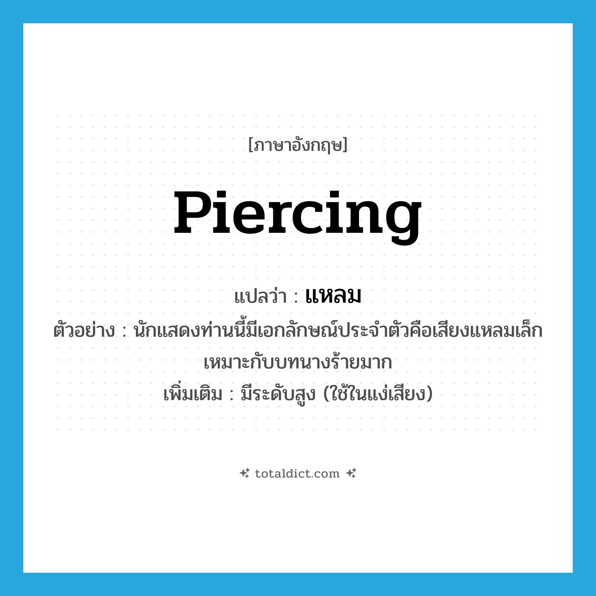 แหลม ภาษาอังกฤษ?, คำศัพท์ภาษาอังกฤษ แหลม แปลว่า piercing ประเภท ADJ ตัวอย่าง นักแสดงท่านนี้มีเอกลักษณ์ประจำตัวคือเสียงแหลมเล็กเหมาะกับบทนางร้ายมาก เพิ่มเติม มีระดับสูง (ใช้ในแง่เสียง) หมวด ADJ