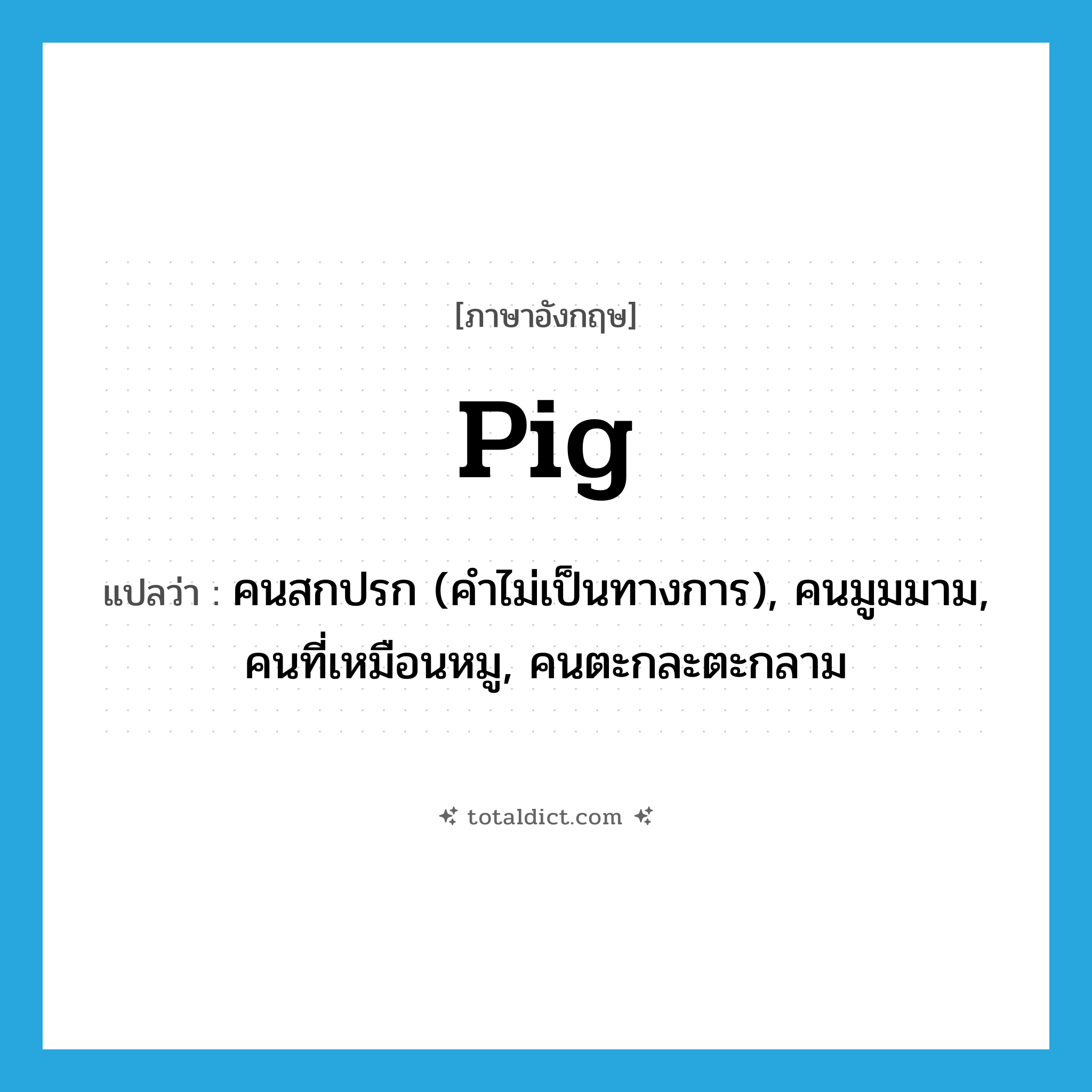 pig แปลว่า?, คำศัพท์ภาษาอังกฤษ pig แปลว่า คนสกปรก (คำไม่เป็นทางการ), คนมูมมาม, คนที่เหมือนหมู, คนตะกละตะกลาม ประเภท N หมวด N