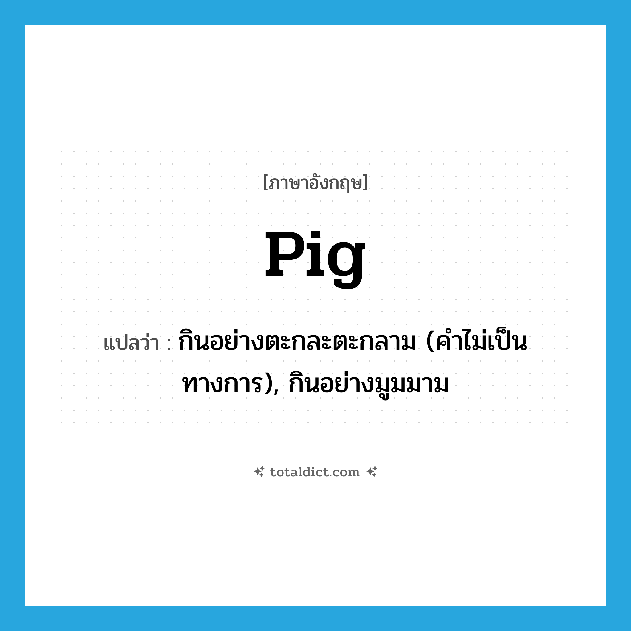 pig แปลว่า?, คำศัพท์ภาษาอังกฤษ pig แปลว่า กินอย่างตะกละตะกลาม (คำไม่เป็นทางการ), กินอย่างมูมมาม ประเภท VT หมวด VT