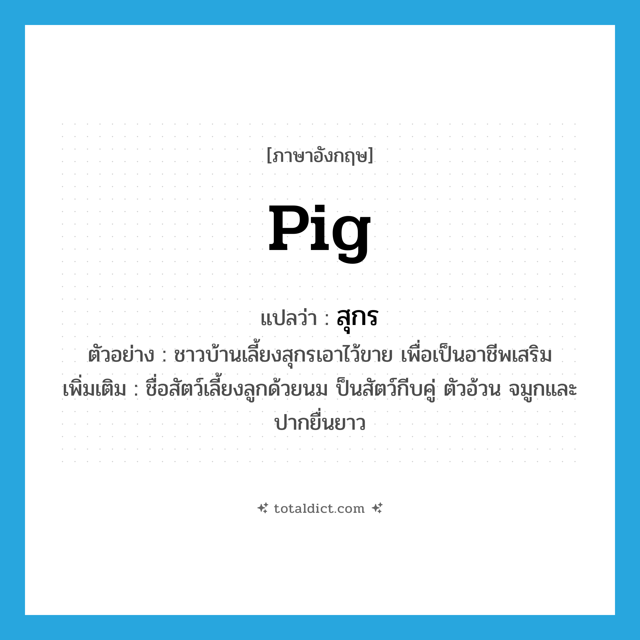 pig แปลว่า?, คำศัพท์ภาษาอังกฤษ pig แปลว่า สุกร ประเภท N ตัวอย่าง ชาวบ้านเลี้ยงสุกรเอาไว้ขาย เพื่อเป็นอาชีพเสริม เพิ่มเติม ชื่อสัตว์เลี้ยงลูกด้วยนม ป็นสัตว์กีบคู่ ตัวอ้วน จมูกและปากยื่นยาว หมวด N