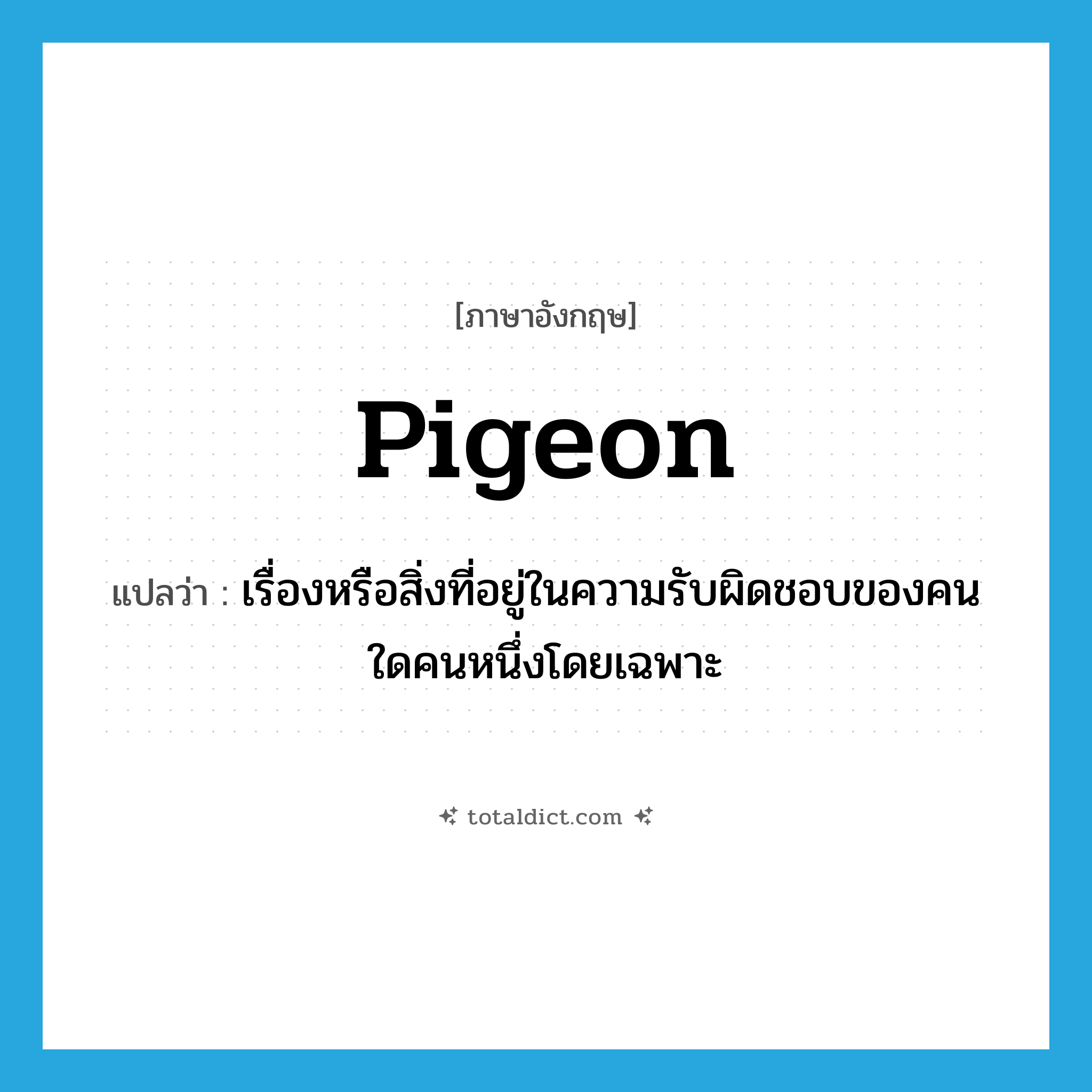 pigeon แปลว่า?, คำศัพท์ภาษาอังกฤษ pigeon แปลว่า เรื่องหรือสิ่งที่อยู่ในความรับผิดชอบของคนใดคนหนึ่งโดยเฉพาะ ประเภท N หมวด N