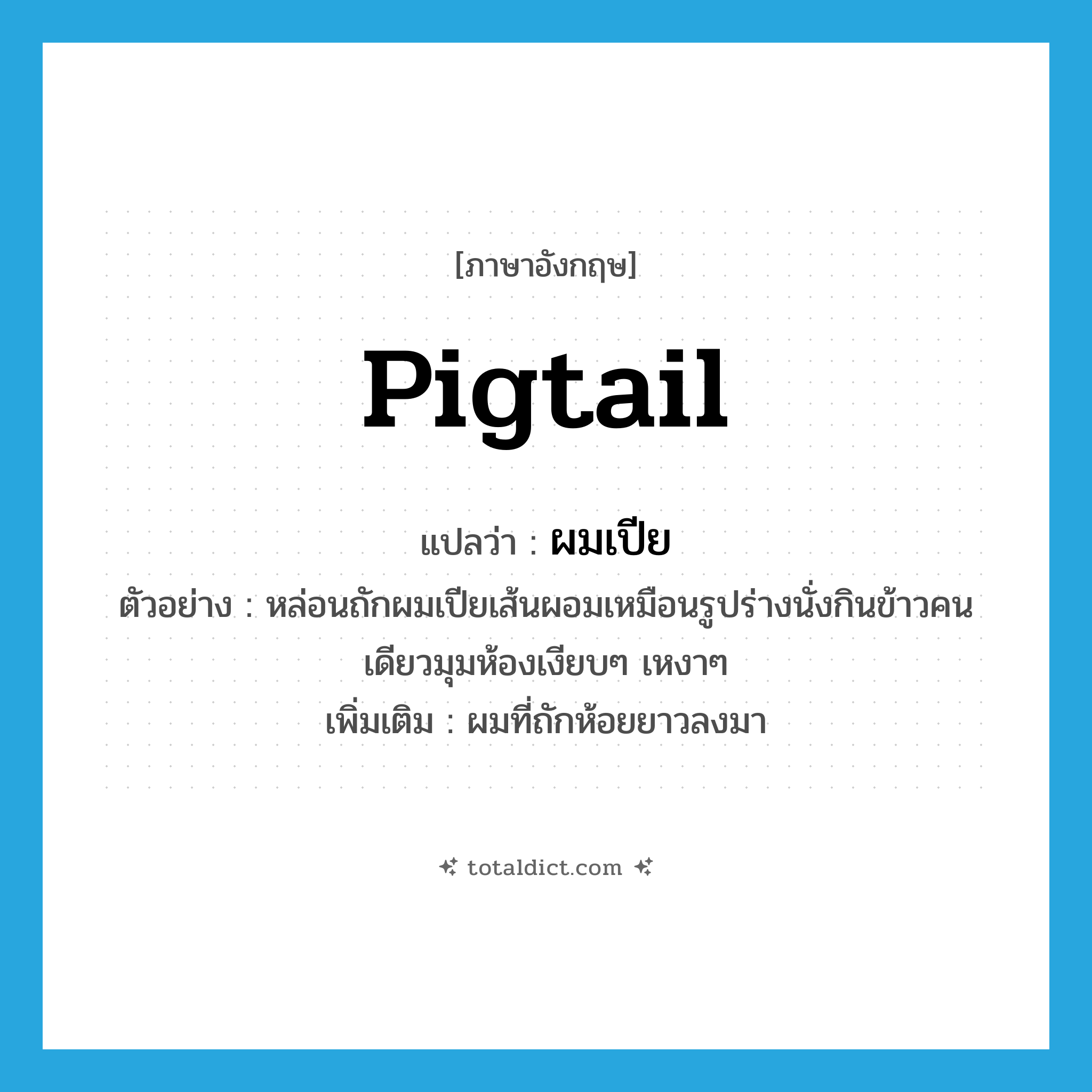 pigtail แปลว่า?, คำศัพท์ภาษาอังกฤษ pigtail แปลว่า ผมเปีย ประเภท N ตัวอย่าง หล่อนถักผมเปียเส้นผอมเหมือนรูปร่างนั่งกินข้าวคนเดียวมุมห้องเงียบๆ เหงาๆ เพิ่มเติม ผมที่ถักห้อยยาวลงมา หมวด N
