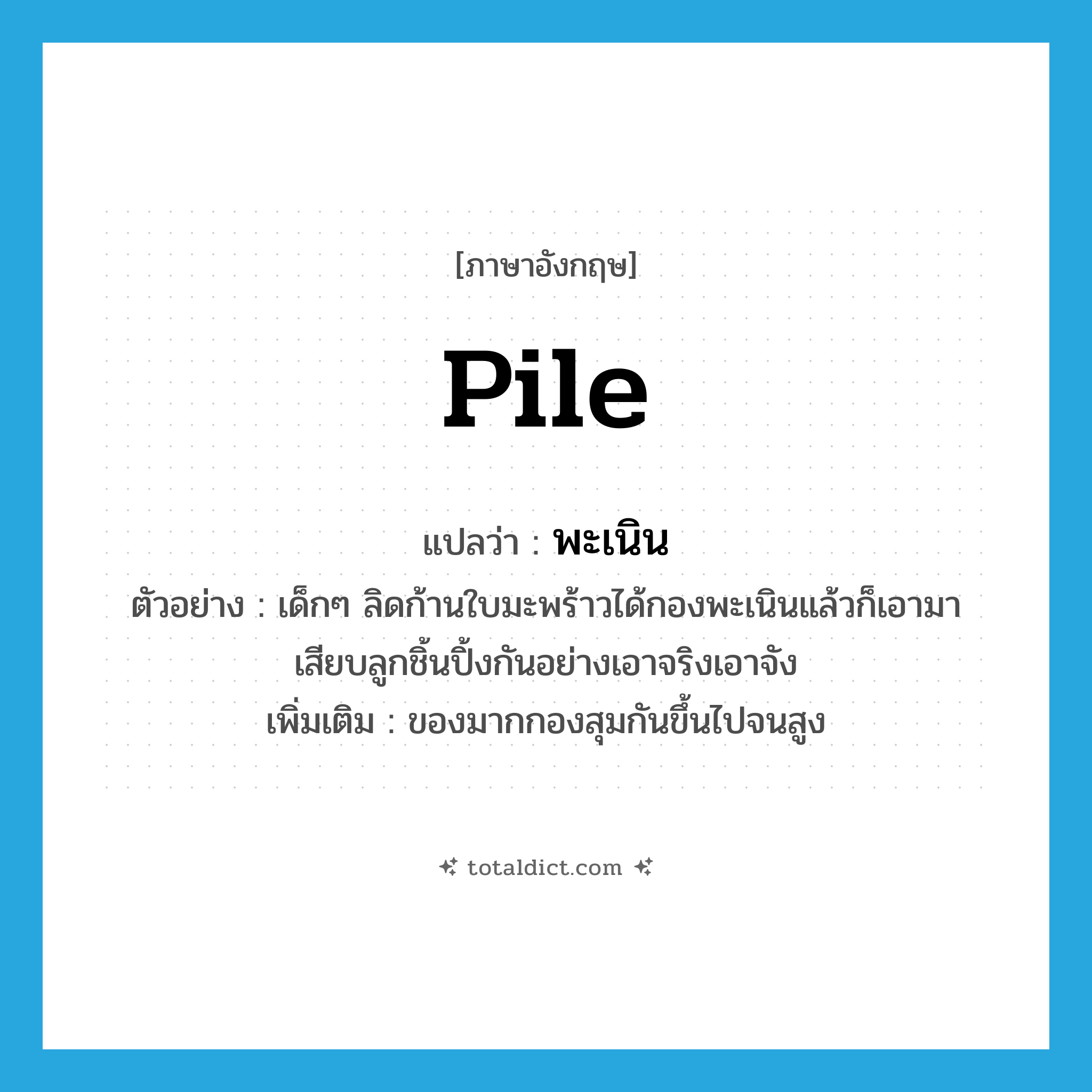 pile แปลว่า?, คำศัพท์ภาษาอังกฤษ pile แปลว่า พะเนิน ประเภท N ตัวอย่าง เด็กๆ ลิดก้านใบมะพร้าวได้กองพะเนินแล้วก็เอามาเสียบลูกชิ้นปิ้งกันอย่างเอาจริงเอาจัง เพิ่มเติม ของมากกองสุมกันขึ้นไปจนสูง หมวด N