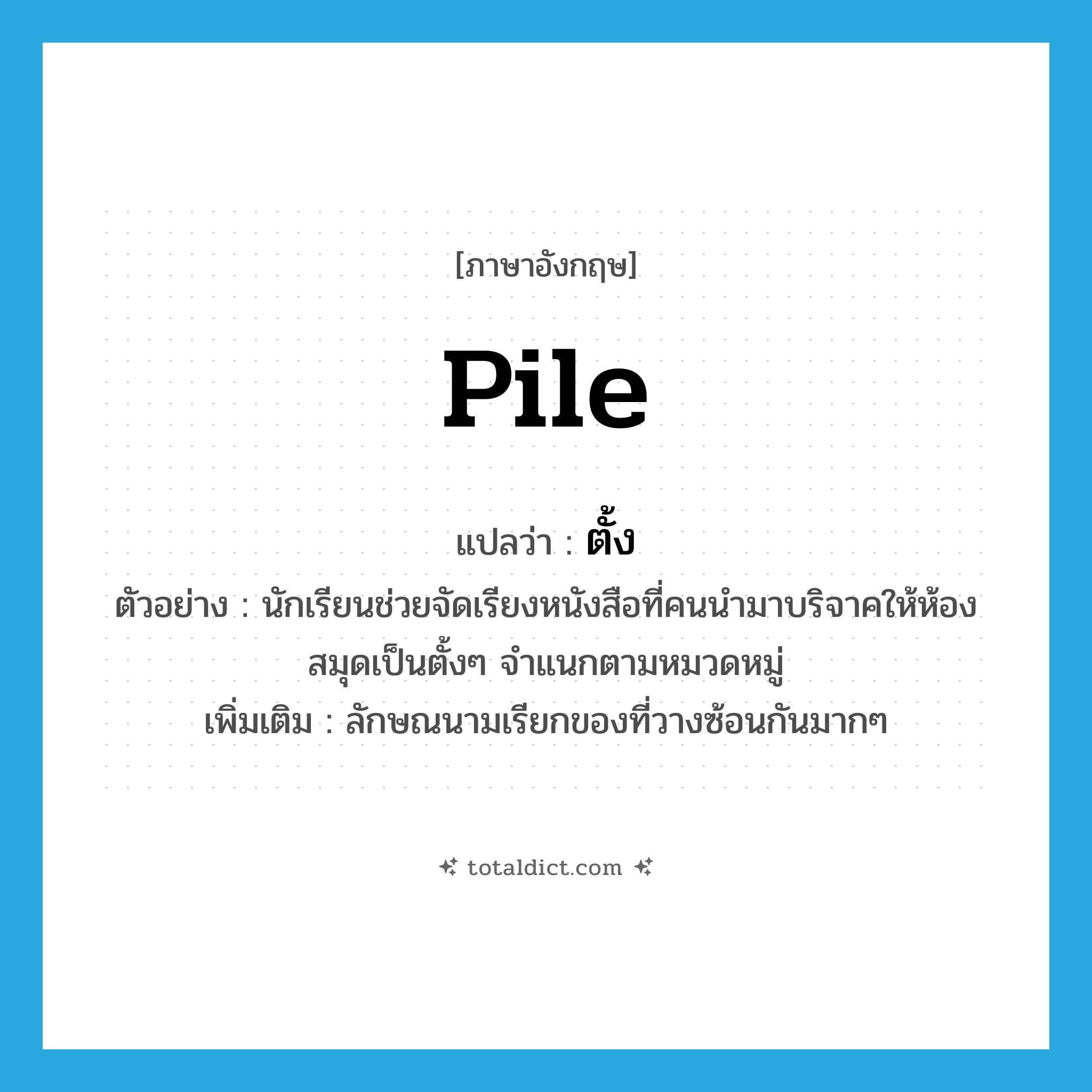 pile แปลว่า?, คำศัพท์ภาษาอังกฤษ pile แปลว่า ตั้ง ประเภท CLAS ตัวอย่าง นักเรียนช่วยจัดเรียงหนังสือที่คนนำมาบริจาคให้ห้องสมุดเป็นตั้งๆ จำแนกตามหมวดหมู่ เพิ่มเติม ลักษณนามเรียกของที่วางซ้อนกันมากๆ หมวด CLAS