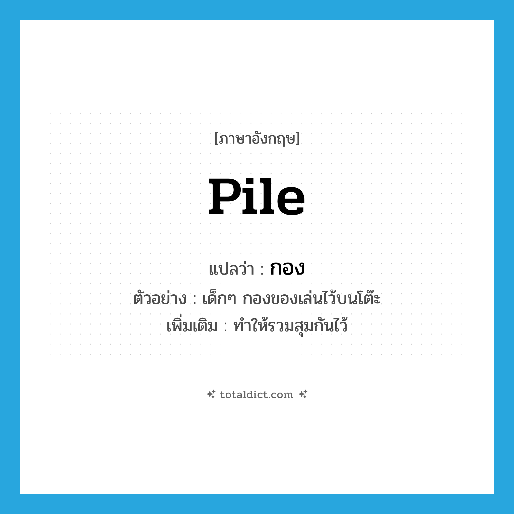 pile แปลว่า?, คำศัพท์ภาษาอังกฤษ pile แปลว่า กอง ประเภท V ตัวอย่าง เด็กๆ กองของเล่นไว้บนโต๊ะ เพิ่มเติม ทำให้รวมสุมกันไว้ หมวด V