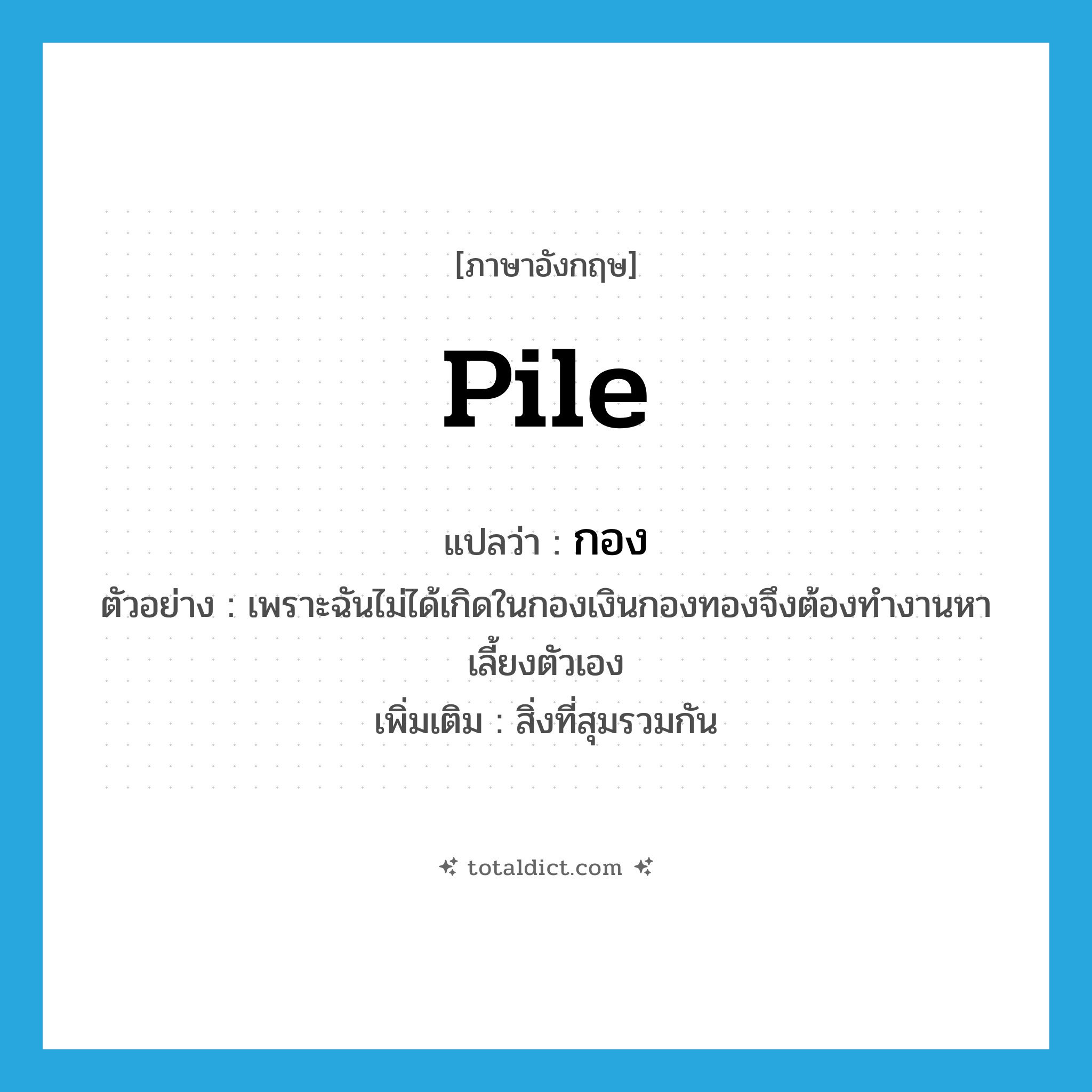 pile แปลว่า?, คำศัพท์ภาษาอังกฤษ pile แปลว่า กอง ประเภท N ตัวอย่าง เพราะฉันไม่ได้เกิดในกองเงินกองทองจึงต้องทำงานหาเลี้ยงตัวเอง เพิ่มเติม สิ่งที่สุมรวมกัน หมวด N