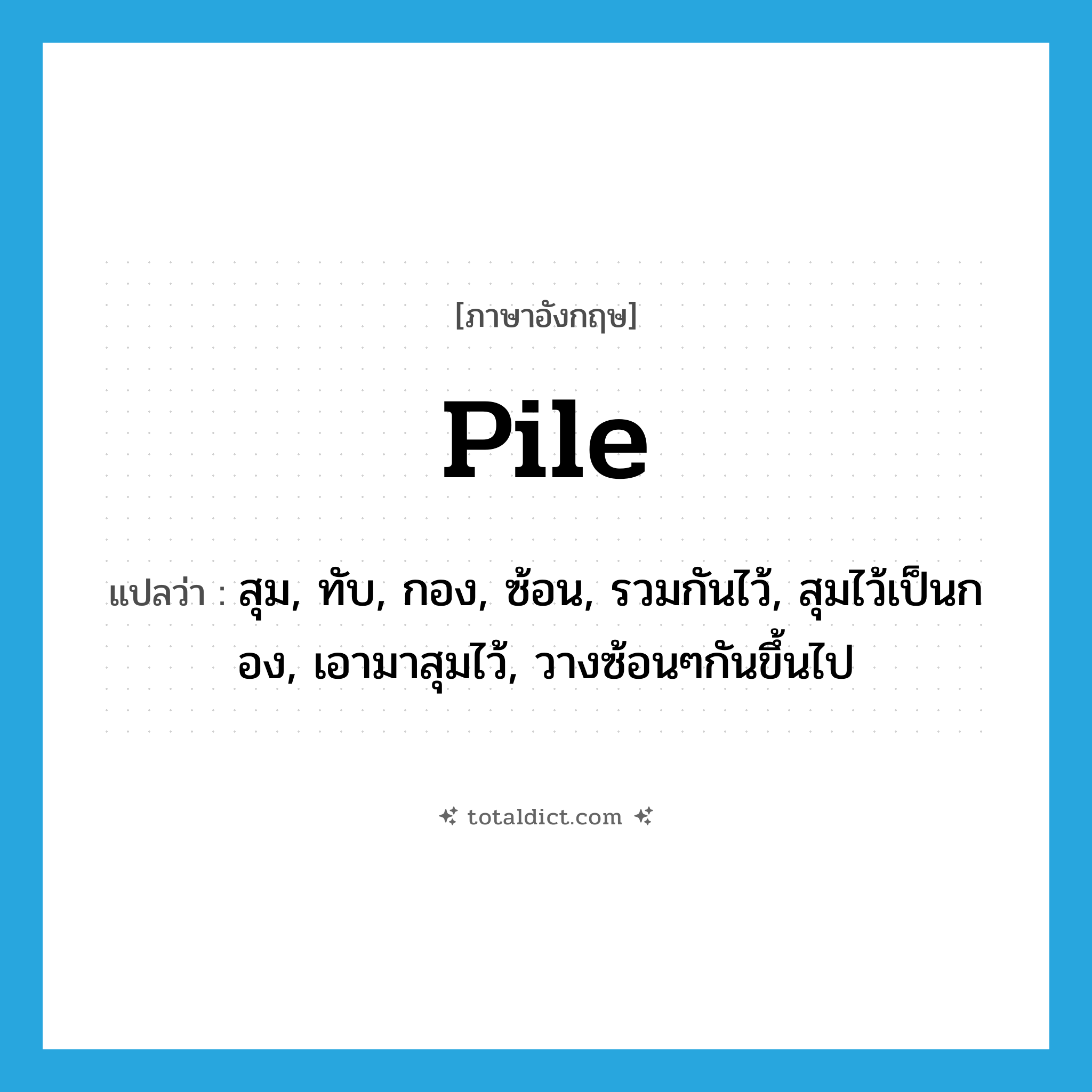 pile แปลว่า?, คำศัพท์ภาษาอังกฤษ pile แปลว่า สุม, ทับ, กอง, ซ้อน, รวมกันไว้, สุมไว้เป็นกอง, เอามาสุมไว้, วางซ้อนๆกันขึ้นไป ประเภท VT หมวด VT