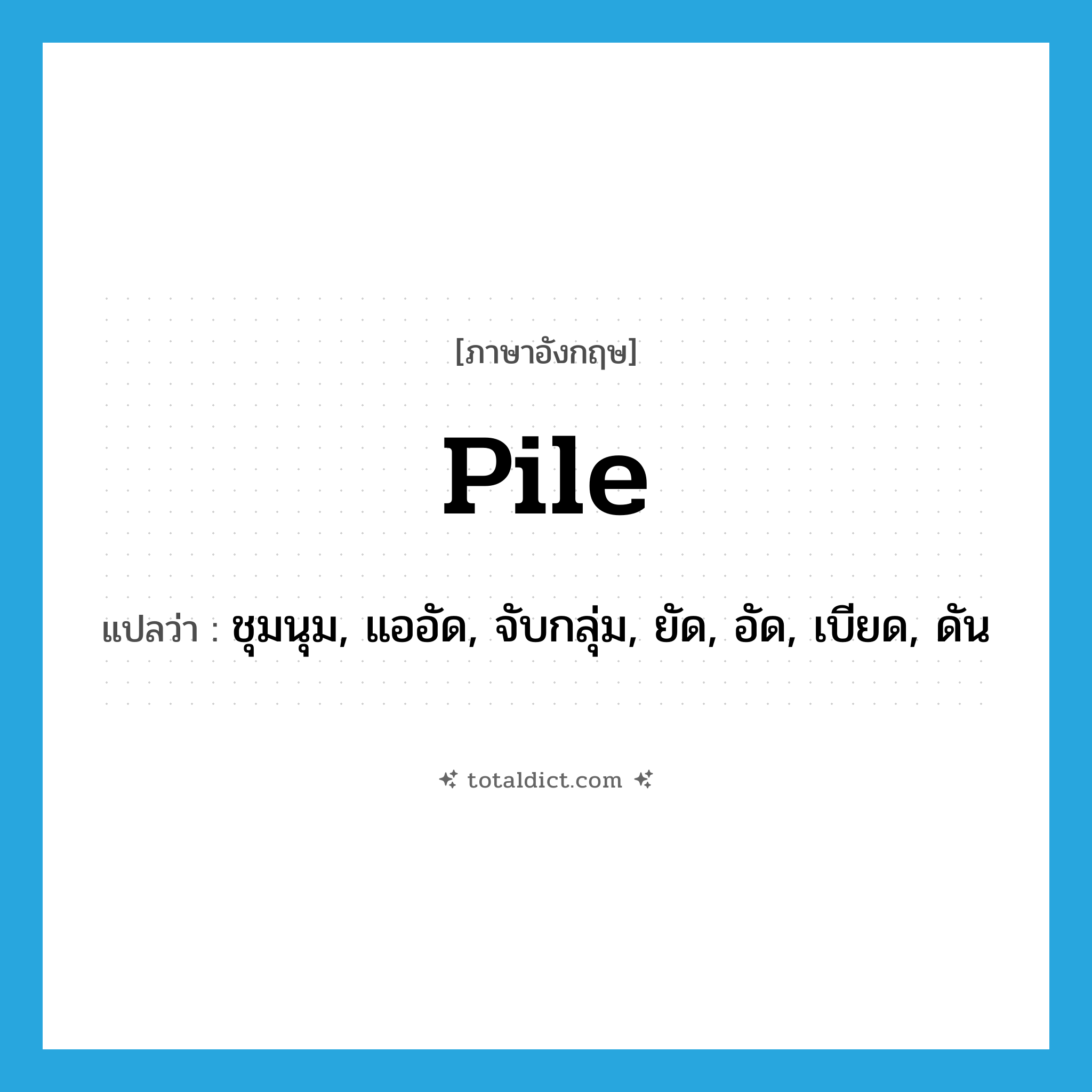 pile แปลว่า?, คำศัพท์ภาษาอังกฤษ pile แปลว่า ชุมนุม, แออัด, จับกลุ่ม, ยัด, อัด, เบียด, ดัน ประเภท VT หมวด VT