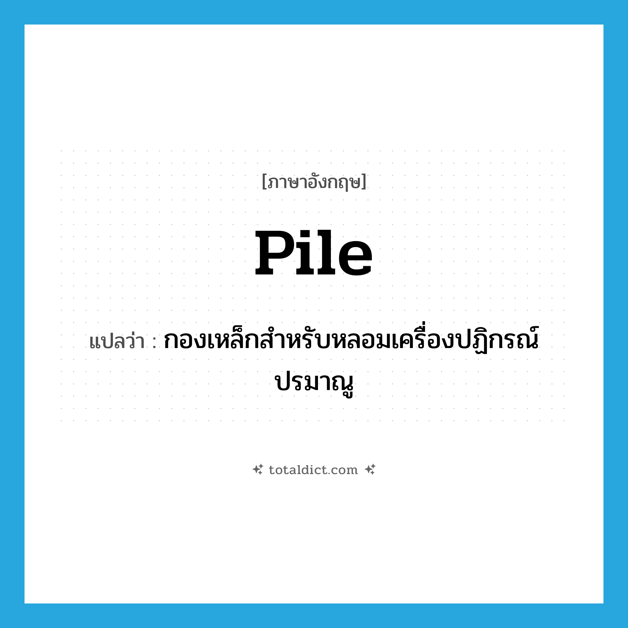 pile แปลว่า?, คำศัพท์ภาษาอังกฤษ pile แปลว่า กองเหล็กสำหรับหลอมเครื่องปฏิกรณ์ปรมาณู ประเภท N หมวด N