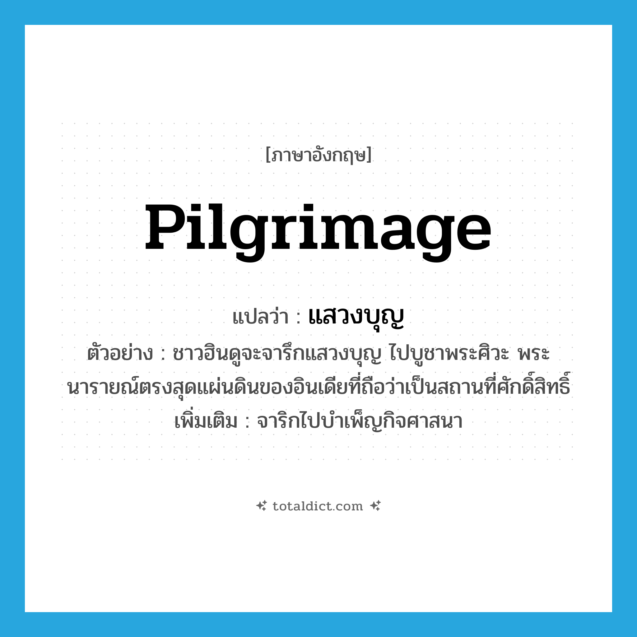 pilgrimage แปลว่า?, คำศัพท์ภาษาอังกฤษ pilgrimage แปลว่า แสวงบุญ ประเภท V ตัวอย่าง ชาวฮินดูจะจารึกแสวงบุญ ไปบูชาพระศิวะ พระนารายณ์ตรงสุดแผ่นดินของอินเดียที่ถือว่าเป็นสถานที่ศักดิ์สิทธิ์ เพิ่มเติม จาริกไปบำเพ็ญกิจศาสนา หมวด V