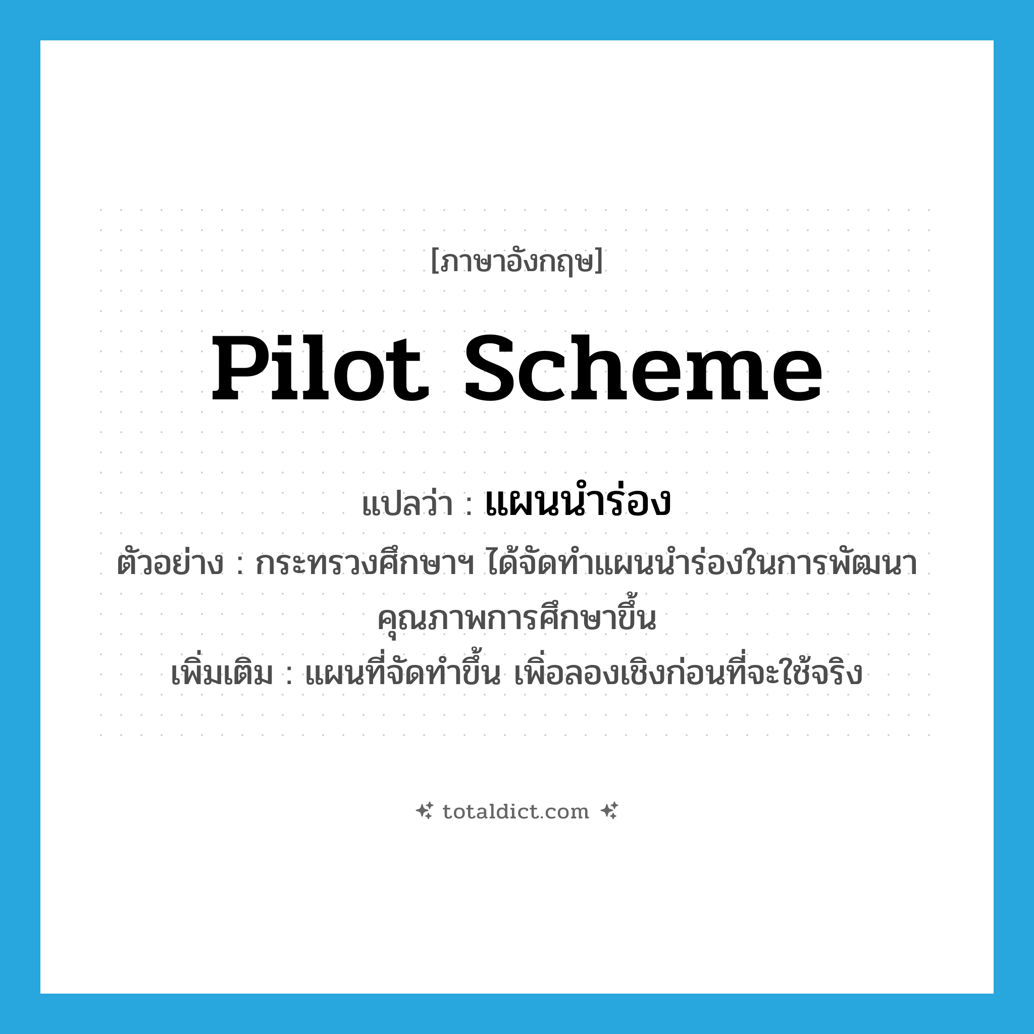 pilot scheme แปลว่า?, คำศัพท์ภาษาอังกฤษ pilot scheme แปลว่า แผนนำร่อง ประเภท N ตัวอย่าง กระทรวงศึกษาฯ ได้จัดทำแผนนำร่องในการพัฒนาคุณภาพการศึกษาขึ้น เพิ่มเติม แผนที่จัดทำขึ้น เพิ่อลองเชิงก่อนที่จะใช้จริง หมวด N