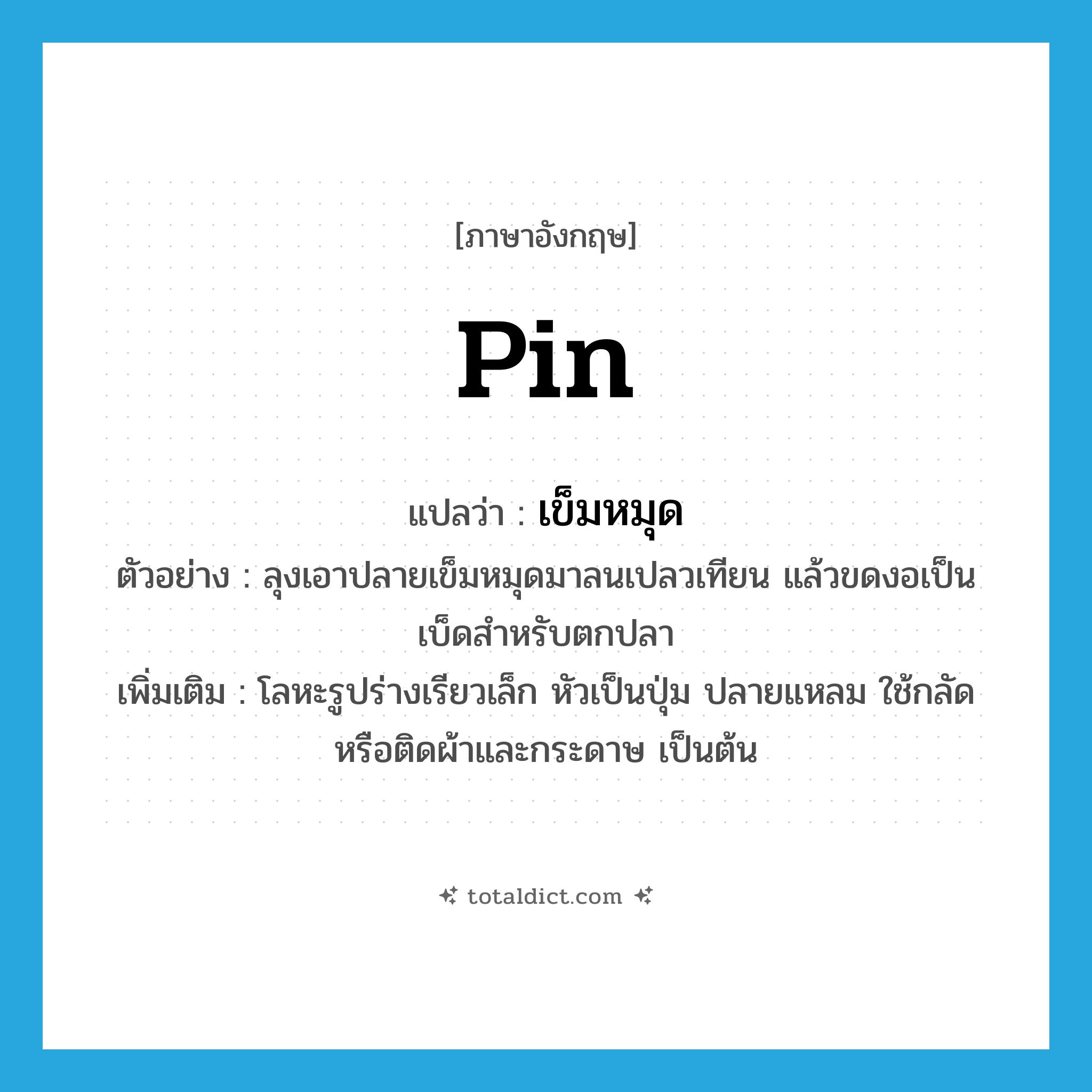 pin แปลว่า?, คำศัพท์ภาษาอังกฤษ pin แปลว่า เข็มหมุด ประเภท N ตัวอย่าง ลุงเอาปลายเข็มหมุดมาลนเปลวเทียน แล้วขดงอเป็นเบ็ดสำหรับตกปลา เพิ่มเติม โลหะรูปร่างเรียวเล็ก หัวเป็นปุ่ม ปลายแหลม ใช้กลัดหรือติดผ้าและกระดาษ เป็นต้น หมวด N