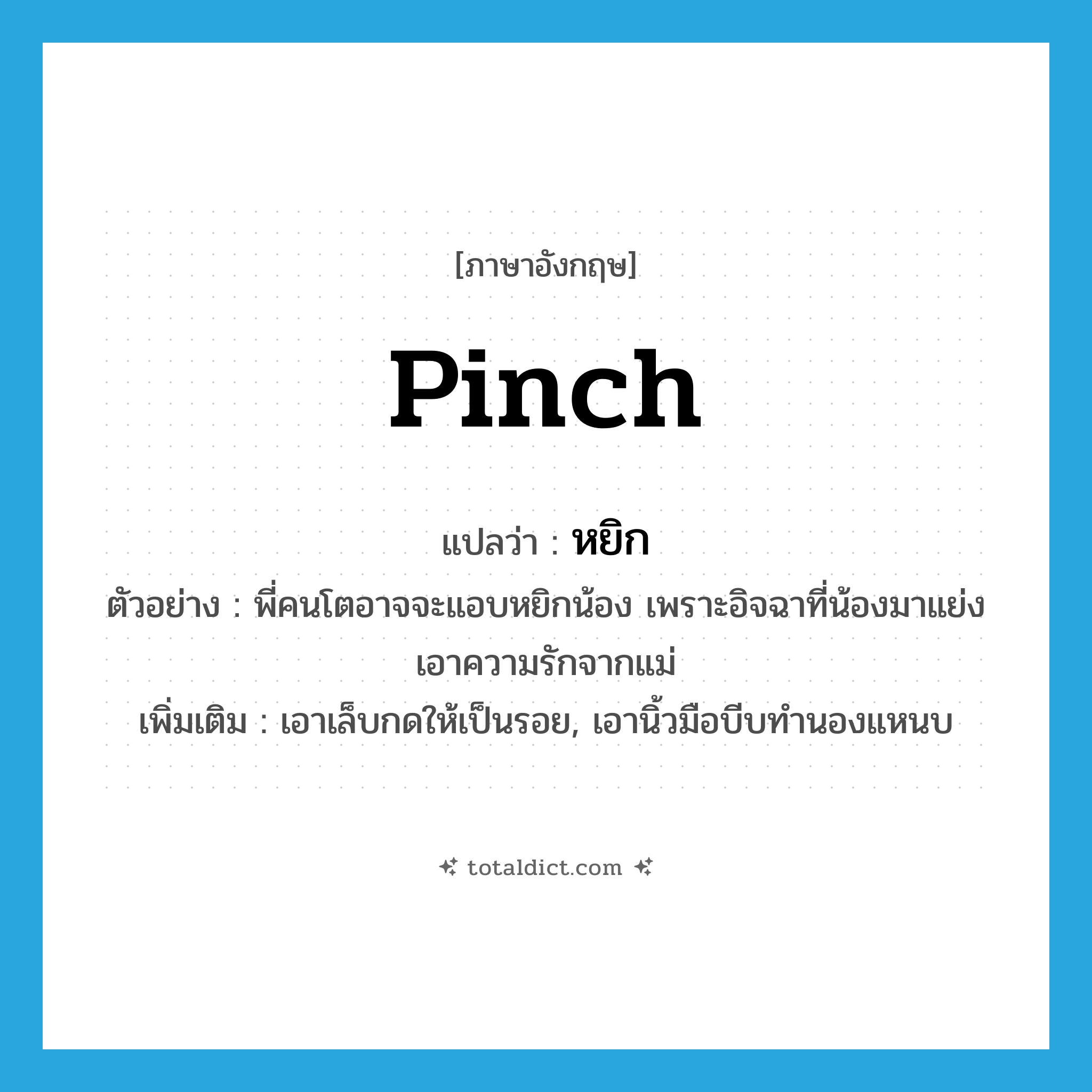 pinch แปลว่า?, คำศัพท์ภาษาอังกฤษ pinch แปลว่า หยิก ประเภท V ตัวอย่าง พี่คนโตอาจจะแอบหยิกน้อง เพราะอิจฉาที่น้องมาแย่งเอาความรักจากแม่ เพิ่มเติม เอาเล็บกดให้เป็นรอย, เอานิ้วมือบีบทำนองแหนบ หมวด V