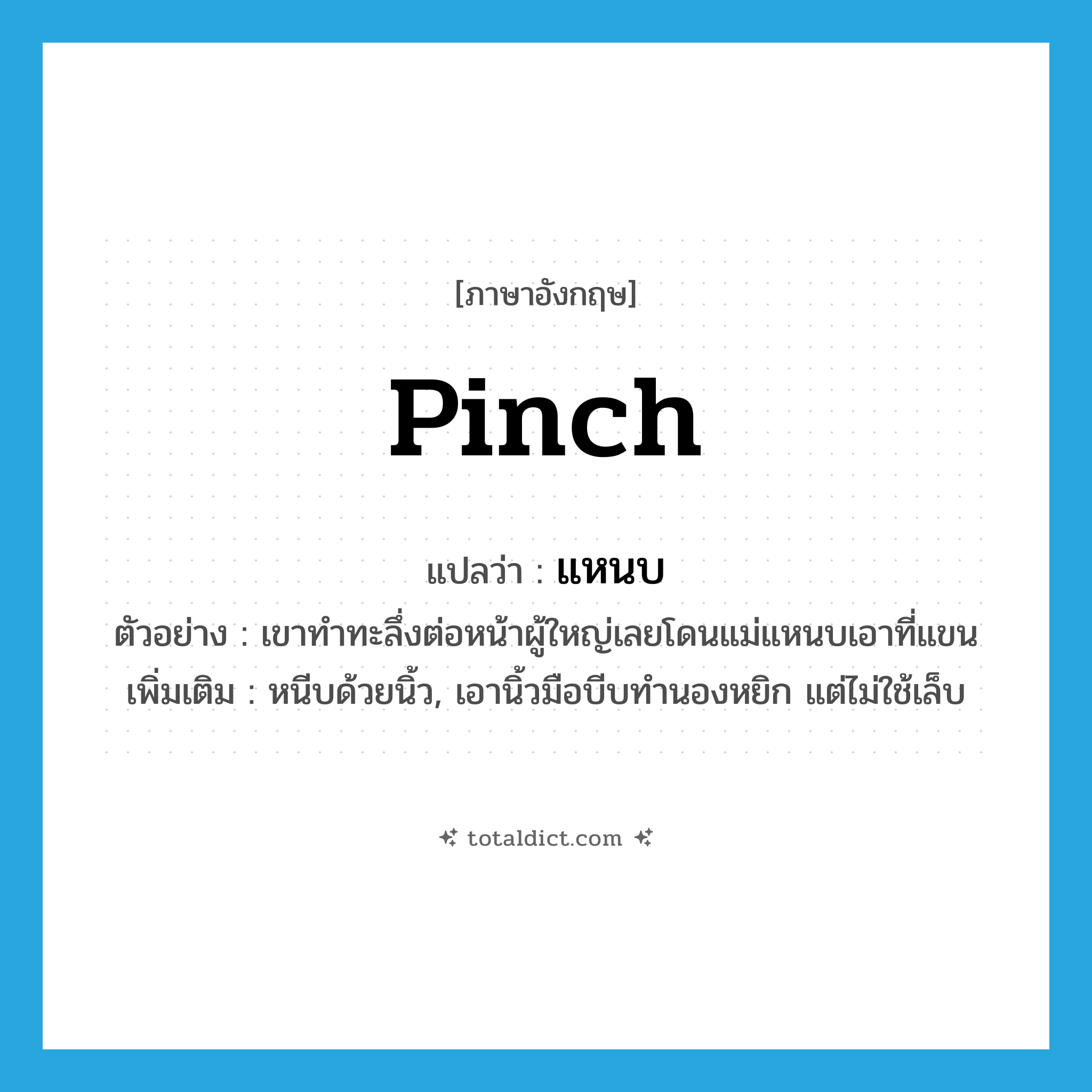 pinch แปลว่า?, คำศัพท์ภาษาอังกฤษ pinch แปลว่า แหนบ ประเภท V ตัวอย่าง เขาทำทะลึ่งต่อหน้าผู้ใหญ่เลยโดนแม่แหนบเอาที่แขน เพิ่มเติม หนีบด้วยนิ้ว, เอานิ้วมือบีบทำนองหยิก แต่ไม่ใช้เล็บ หมวด V