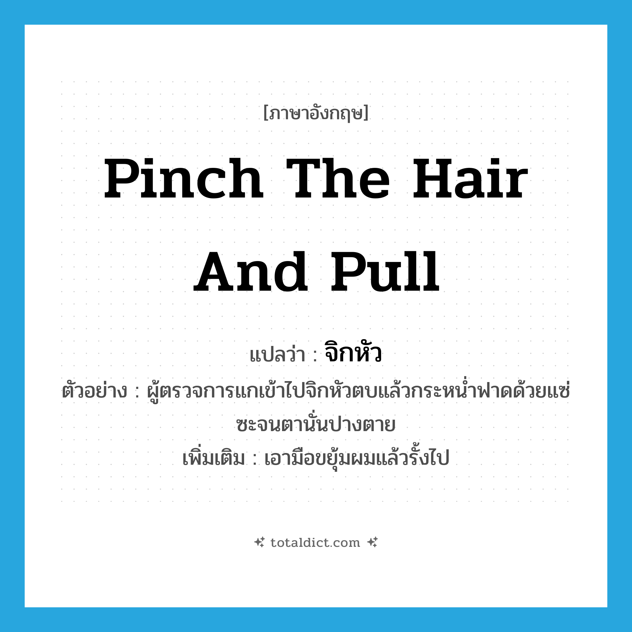 จิกหัว ภาษาอังกฤษ?, คำศัพท์ภาษาอังกฤษ จิกหัว แปลว่า pinch the hair and pull ประเภท V ตัวอย่าง ผู้ตรวจการแกเข้าไปจิกหัวตบแล้วกระหน่ำฟาดด้วยแซ่ซะจนตานั่นปางตาย เพิ่มเติม เอามือขยุ้มผมแล้วรั้งไป หมวด V