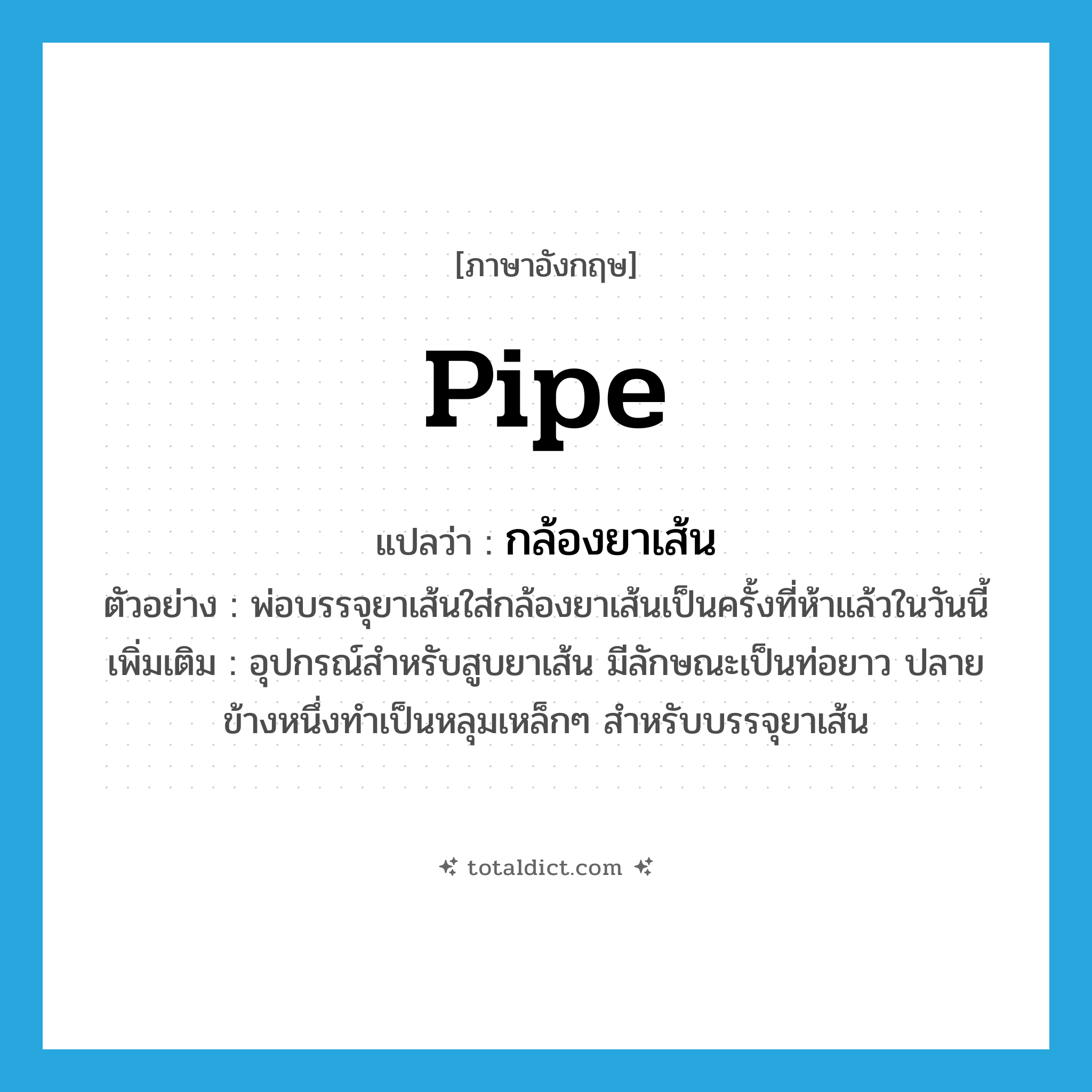 pipe แปลว่า?, คำศัพท์ภาษาอังกฤษ pipe แปลว่า กล้องยาเส้น ประเภท N ตัวอย่าง พ่อบรรจุยาเส้นใส่กล้องยาเส้นเป็นครั้งที่ห้าแล้วในวันนี้ เพิ่มเติม อุปกรณ์สำหรับสูบยาเส้น มีลักษณะเป็นท่อยาว ปลายข้างหนึ่งทำเป็นหลุมเหล็กๆ สำหรับบรรจุยาเส้น หมวด N