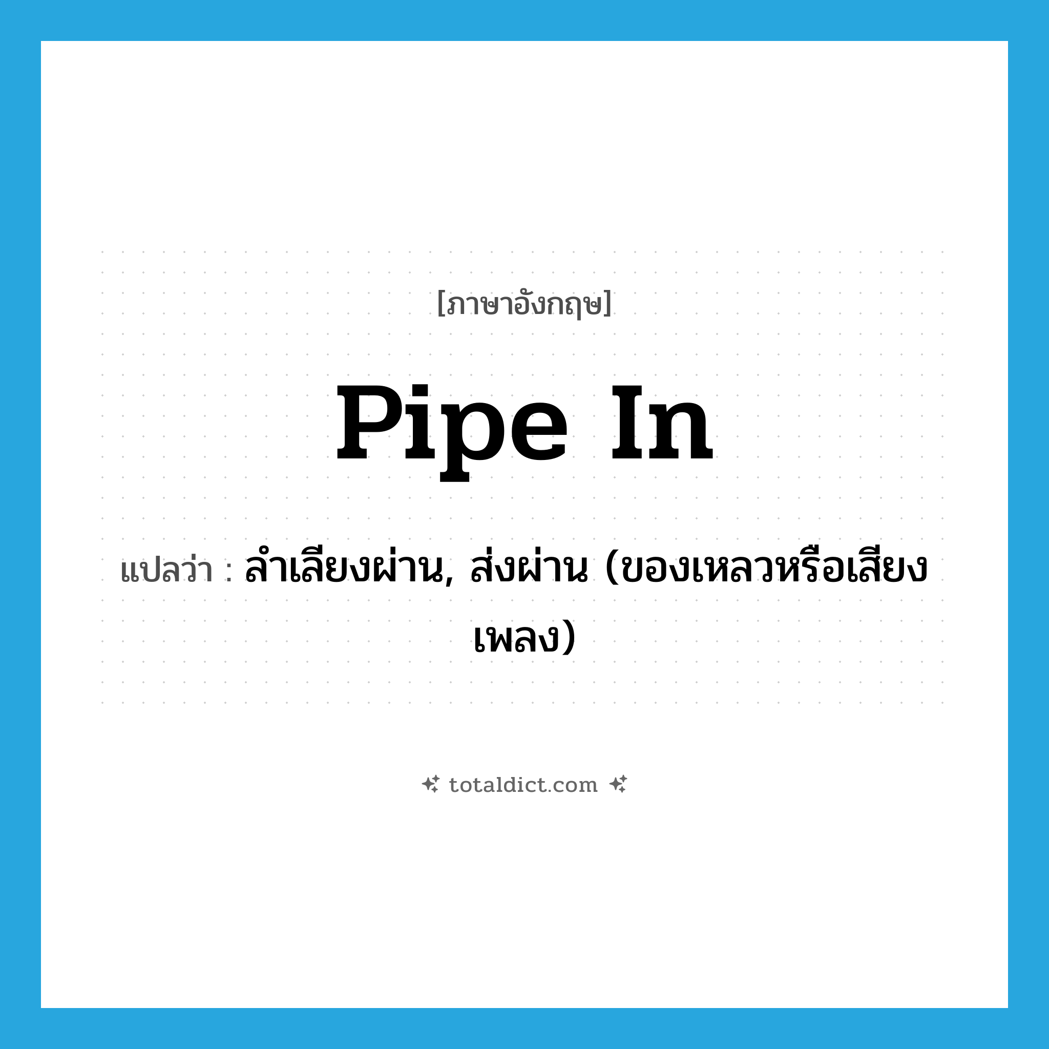 pipe in แปลว่า?, คำศัพท์ภาษาอังกฤษ pipe in แปลว่า ลำเลียงผ่าน, ส่งผ่าน (ของเหลวหรือเสียงเพลง) ประเภท PHRV หมวด PHRV
