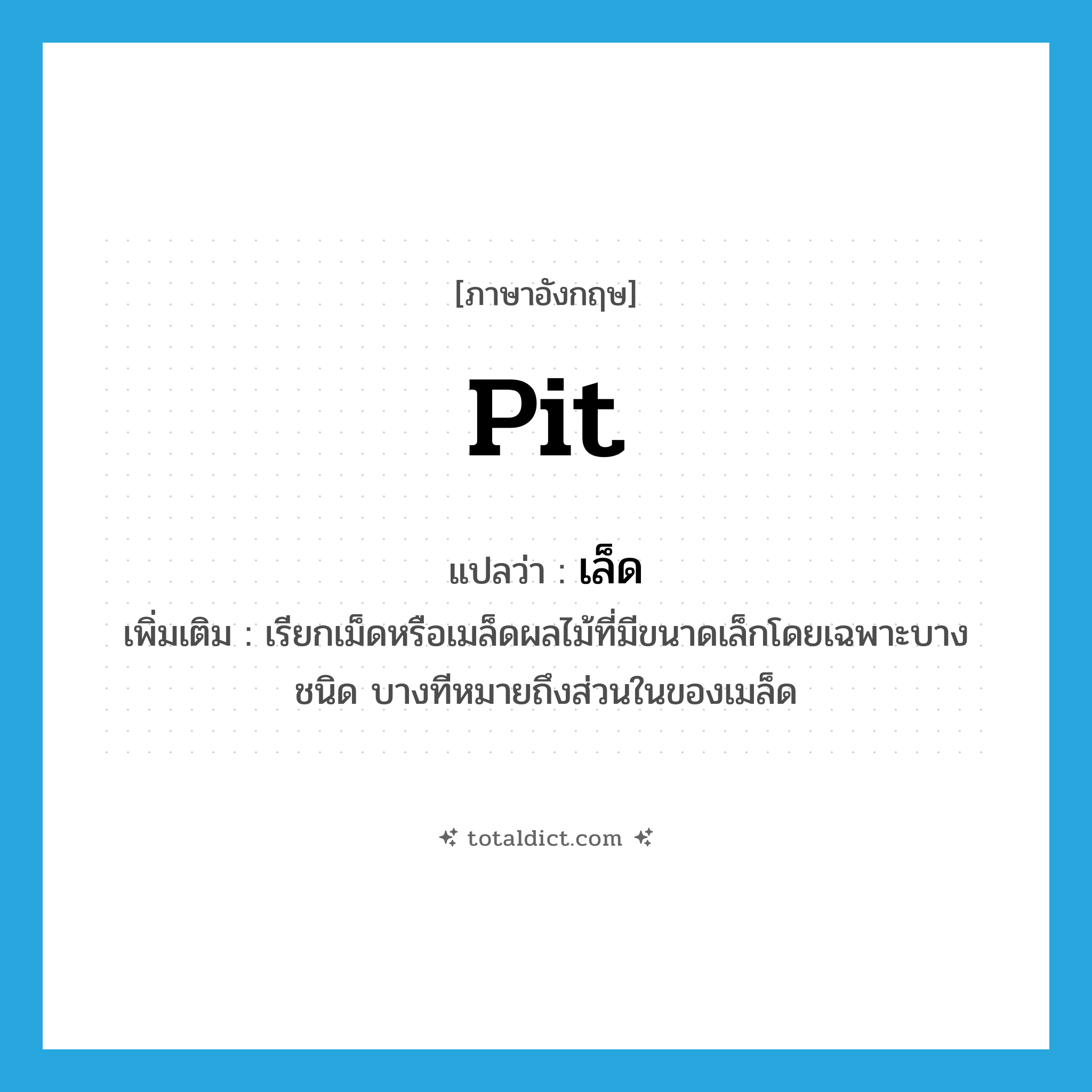 pit แปลว่า?, คำศัพท์ภาษาอังกฤษ pit แปลว่า เล็ด ประเภท N เพิ่มเติม เรียกเม็ดหรือเมล็ดผลไม้ที่มีขนาดเล็กโดยเฉพาะบางชนิด บางทีหมายถึงส่วนในของเมล็ด หมวด N