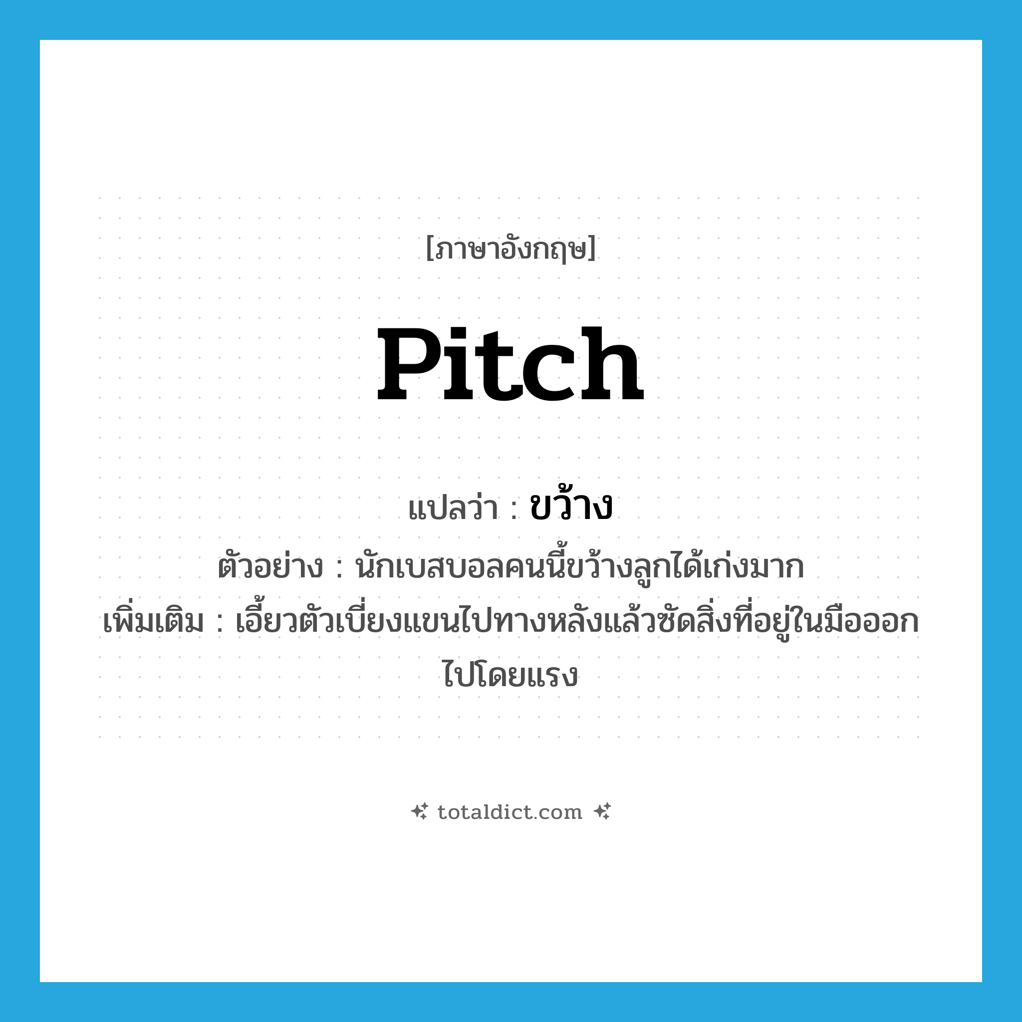 pitch แปลว่า?, คำศัพท์ภาษาอังกฤษ pitch แปลว่า ขว้าง ประเภท V ตัวอย่าง นักเบสบอลคนนี้ขว้างลูกได้เก่งมาก เพิ่มเติม เอี้ยวตัวเบี่ยงแขนไปทางหลังแล้วซัดสิ่งที่อยู่ในมือออกไปโดยแรง หมวด V