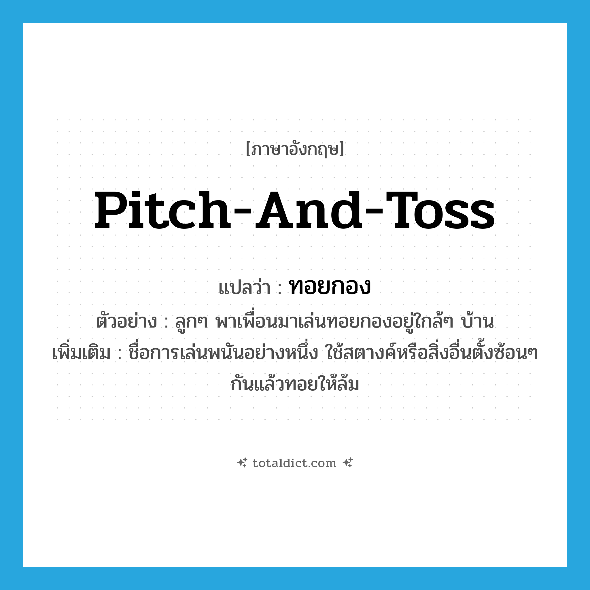 pitch-and-toss แปลว่า?, คำศัพท์ภาษาอังกฤษ pitch-and-toss แปลว่า ทอยกอง ประเภท N ตัวอย่าง ลูกๆ พาเพื่อนมาเล่นทอยกองอยู่ใกล้ๆ บ้าน เพิ่มเติม ชื่อการเล่นพนันอย่างหนึ่ง ใช้สตางค์หรือสิ่งอื่นตั้งซ้อนๆ กันแล้วทอยให้ล้ม หมวด N