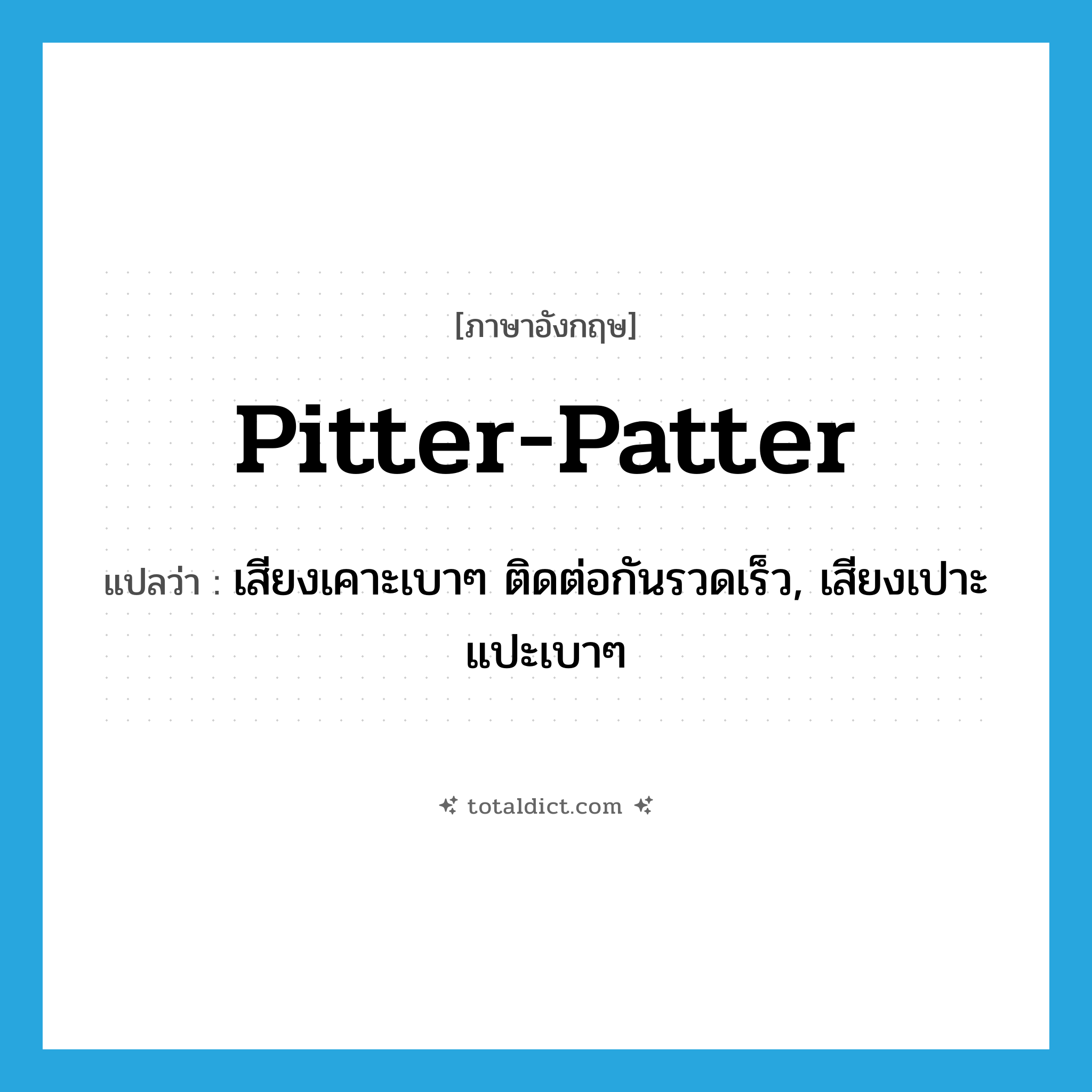 pitter-patter แปลว่า?, คำศัพท์ภาษาอังกฤษ pitter-patter แปลว่า เสียงเคาะเบาๆ ติดต่อกันรวดเร็ว, เสียงเปาะแปะเบาๆ ประเภท N หมวด N