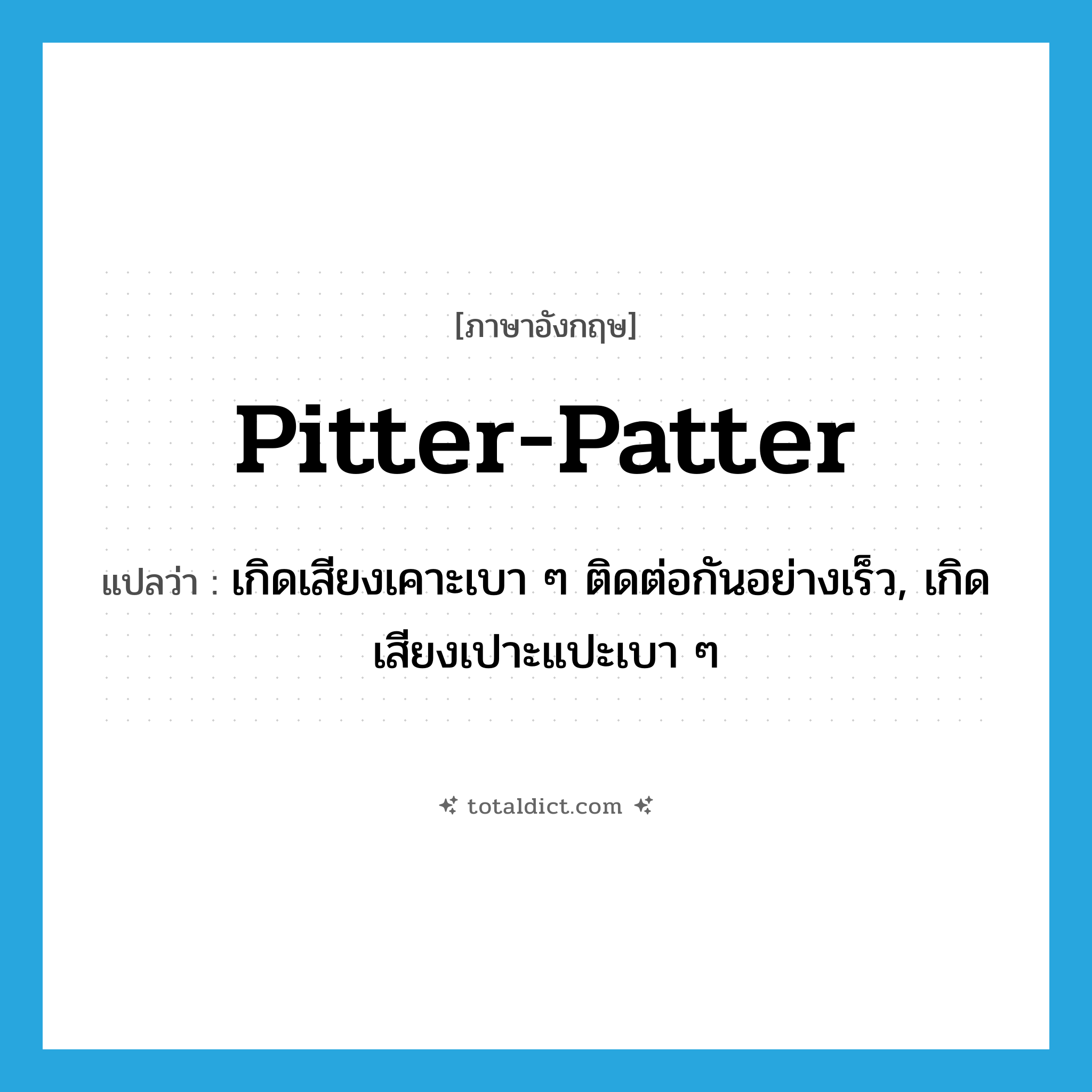 pitter-patter แปลว่า?, คำศัพท์ภาษาอังกฤษ pitter-patter แปลว่า เกิดเสียงเคาะเบา ๆ ติดต่อกันอย่างเร็ว, เกิดเสียงเปาะแปะเบา ๆ ประเภท VI หมวด VI