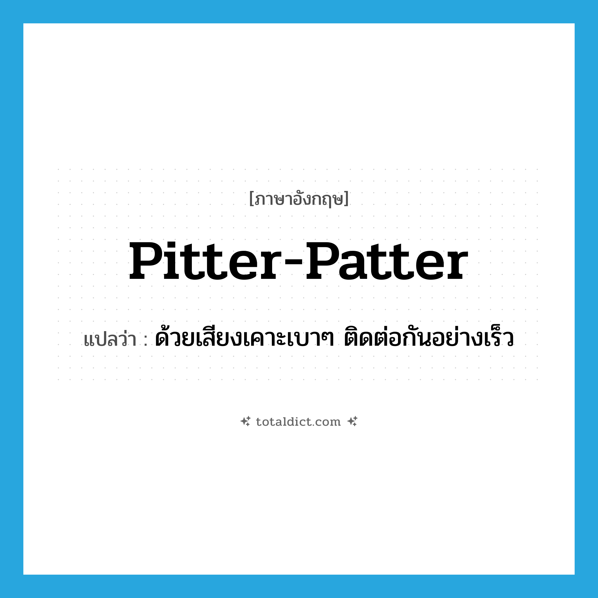 pitter-patter แปลว่า?, คำศัพท์ภาษาอังกฤษ pitter-patter แปลว่า ด้วยเสียงเคาะเบาๆ ติดต่อกันอย่างเร็ว ประเภท ADV หมวด ADV