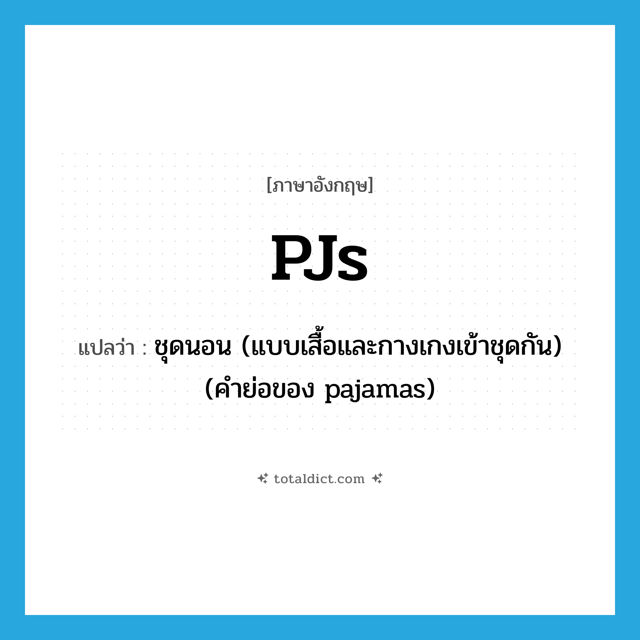 PJs แปลว่า?, คำศัพท์ภาษาอังกฤษ PJs แปลว่า ชุดนอน (แบบเสื้อและกางเกงเข้าชุดกัน) (คำย่อของ pajamas) ประเภท SL หมวด SL
