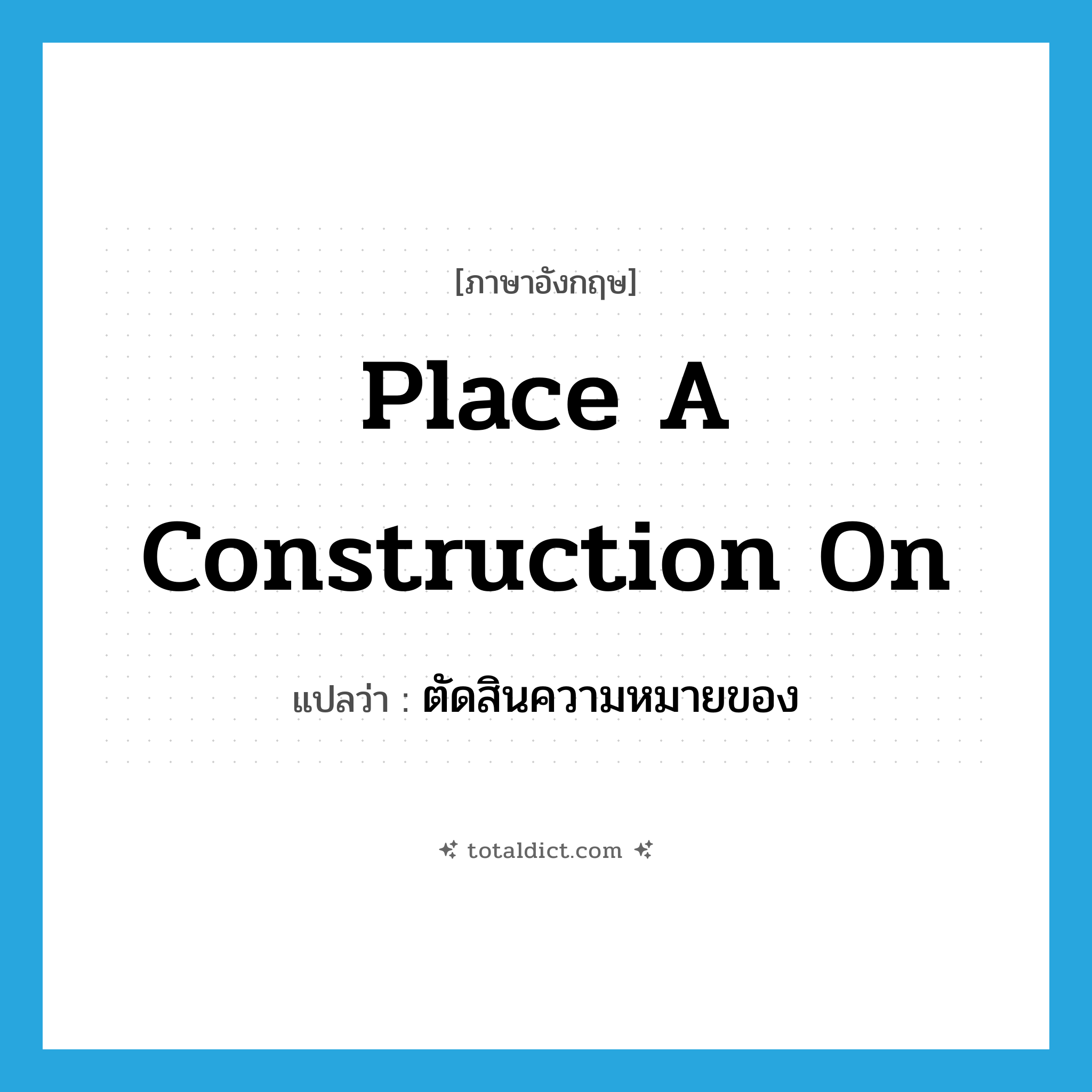 place a construction on แปลว่า?, คำศัพท์ภาษาอังกฤษ place a construction on แปลว่า ตัดสินความหมายของ ประเภท IDM หมวด IDM