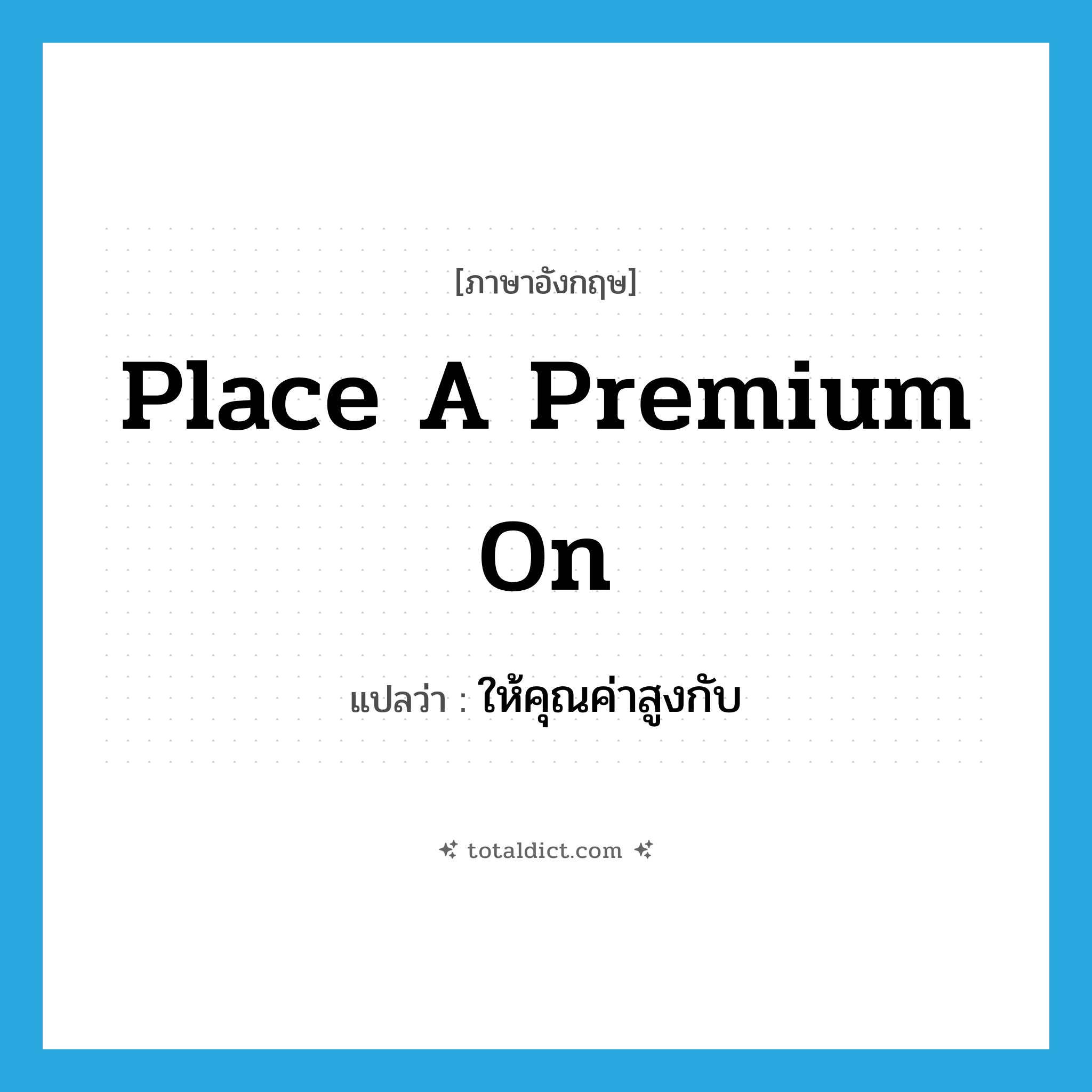 place a premium on แปลว่า?, คำศัพท์ภาษาอังกฤษ place a premium on แปลว่า ให้คุณค่าสูงกับ ประเภท IDM หมวด IDM